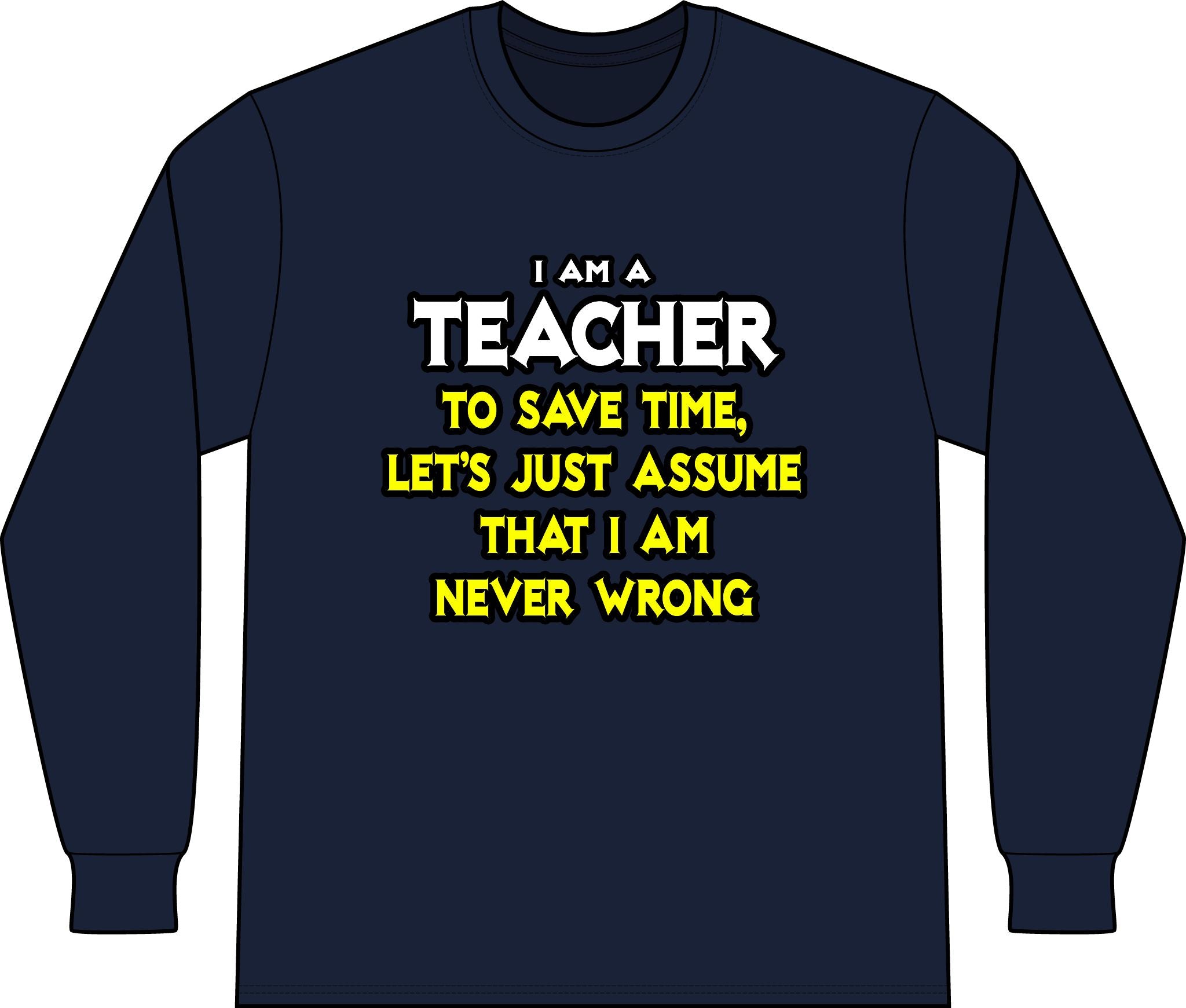 Teacher...Assume I Am Never Wrong - Unisex Long Sleeve T-Shirt