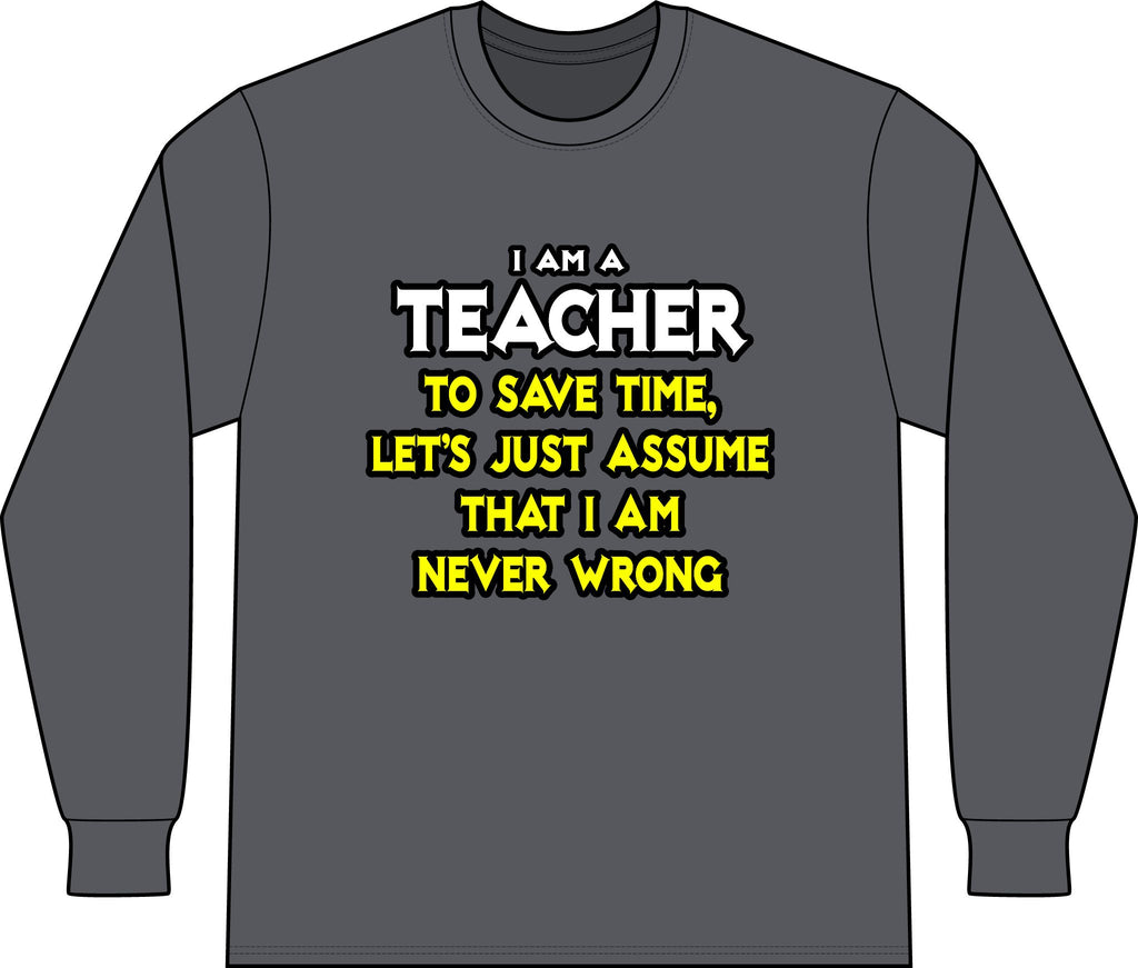 Teacher...Assume I Am Never Wrong - Unisex Long Sleeve T-Shirt