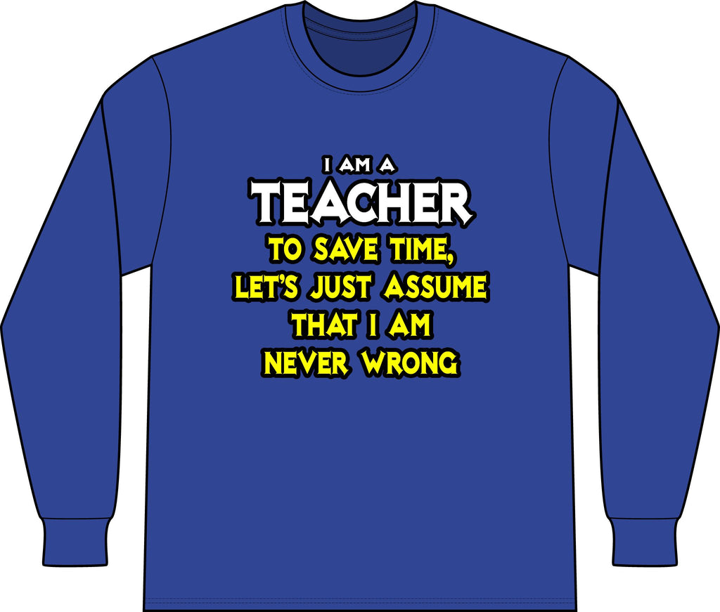 Teacher...Assume I Am Never Wrong - Unisex Long Sleeve T-Shirt