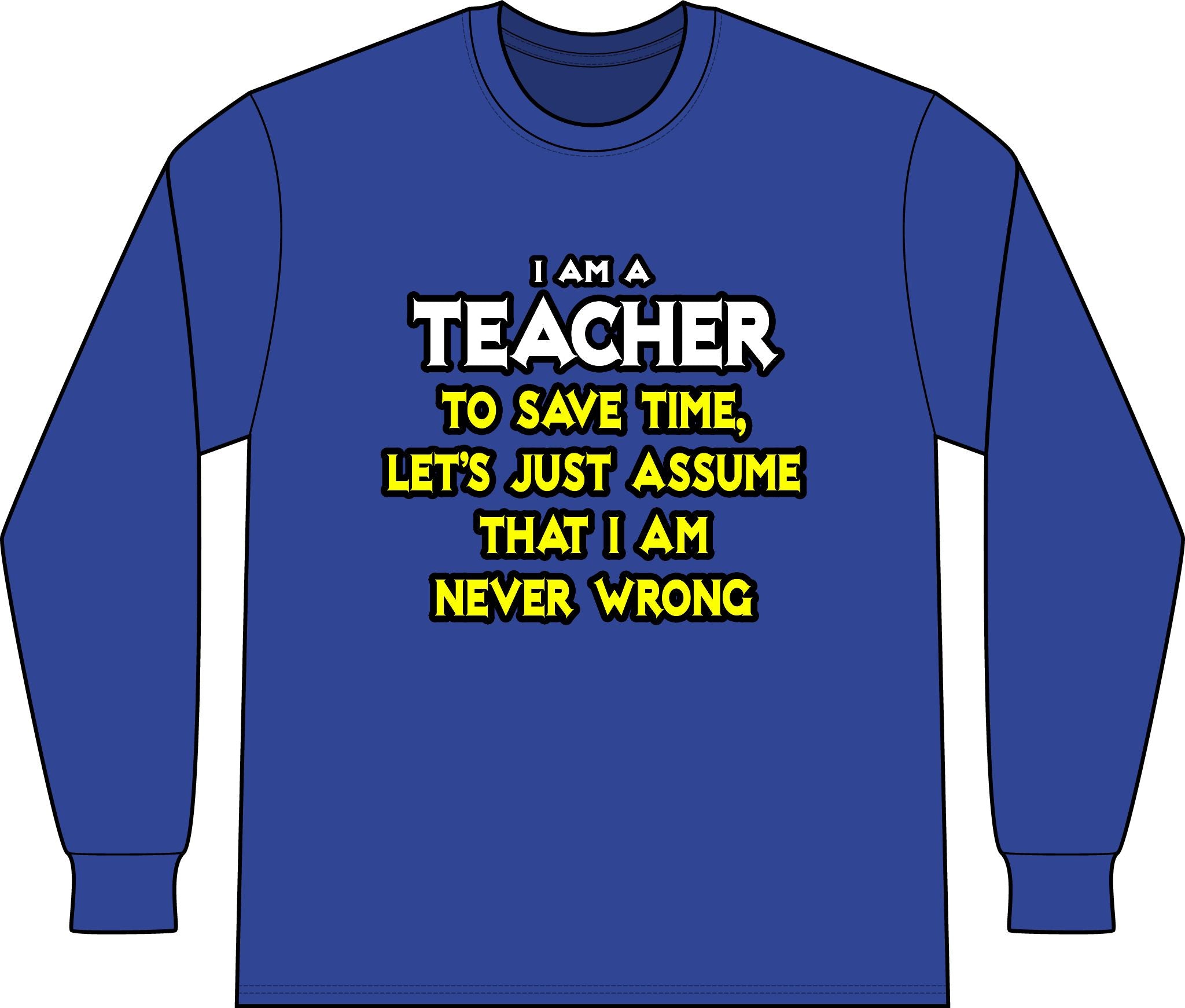 Teacher...Assume I Am Never Wrong - Unisex Long Sleeve T-Shirt