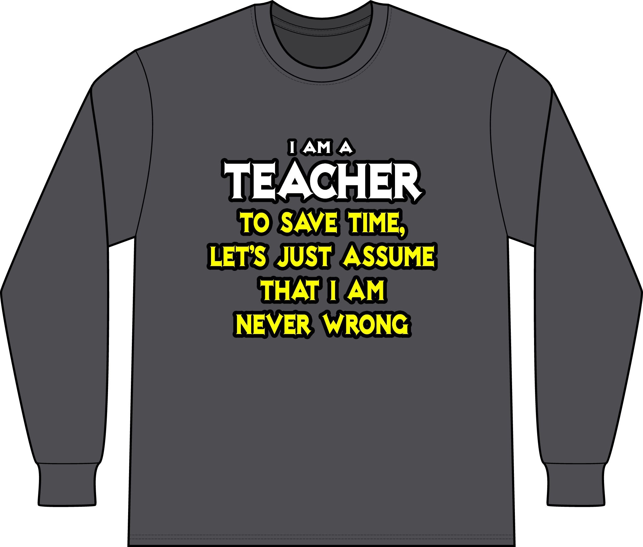Teacher...Assume I Am Never Wrong - Unisex Long Sleeve T-Shirt
