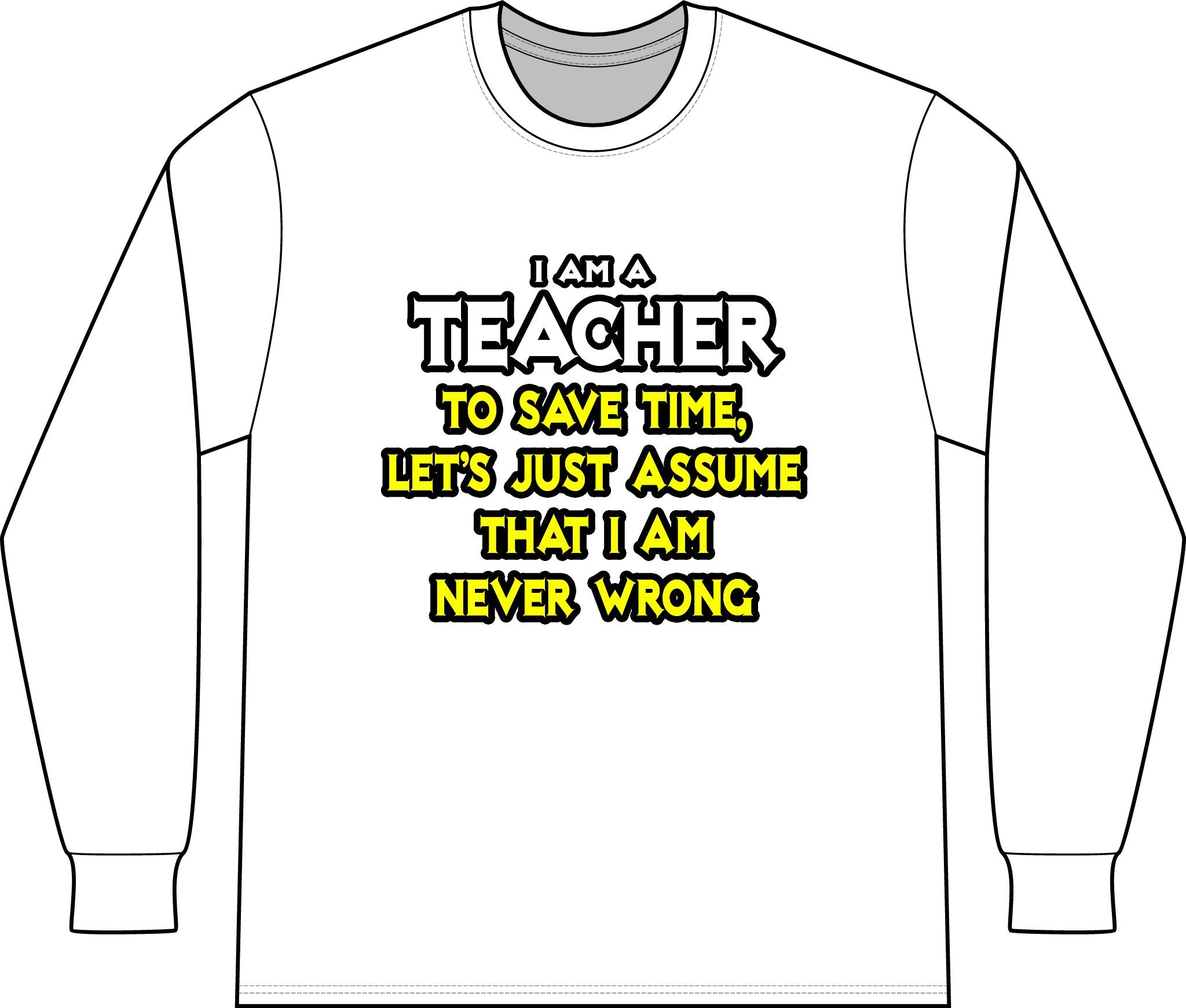 Teacher...Assume I Am Never Wrong - Unisex Long Sleeve T-Shirt
