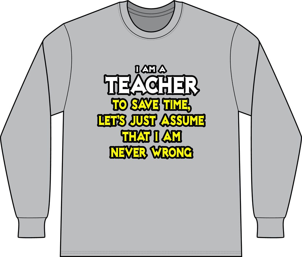 Teacher...Assume I Am Never Wrong - Unisex Long Sleeve T-Shirt