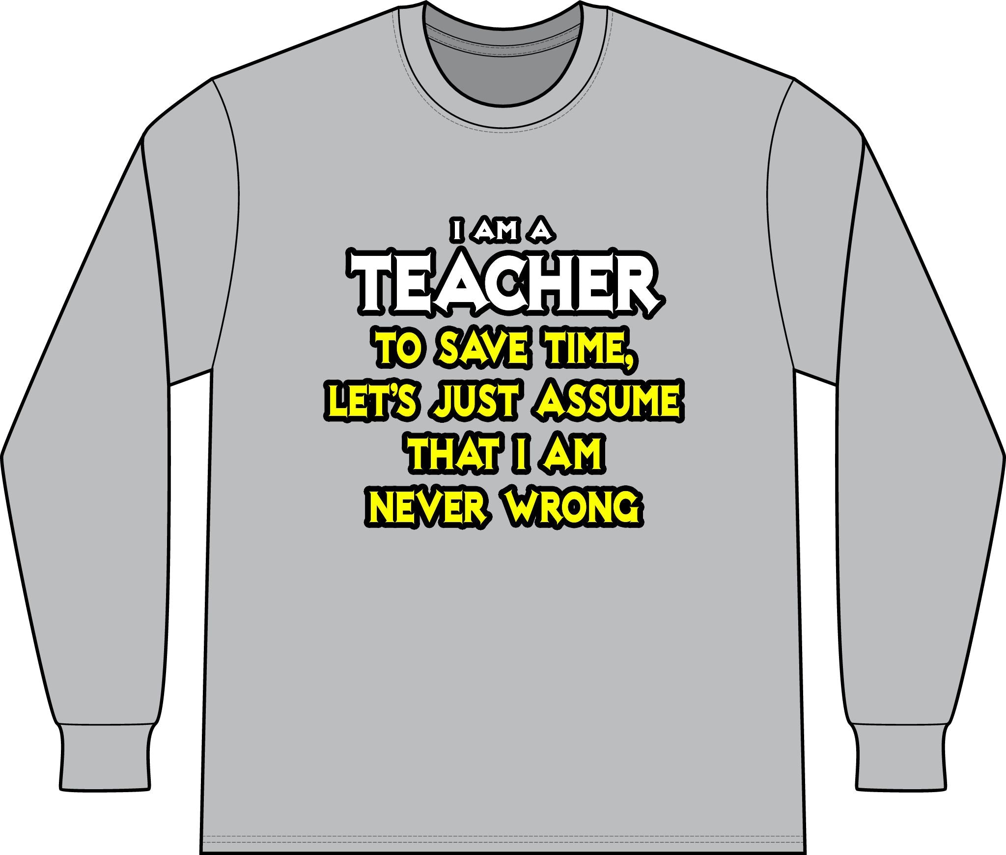 Teacher...Assume I Am Never Wrong - Unisex Long Sleeve T-Shirt