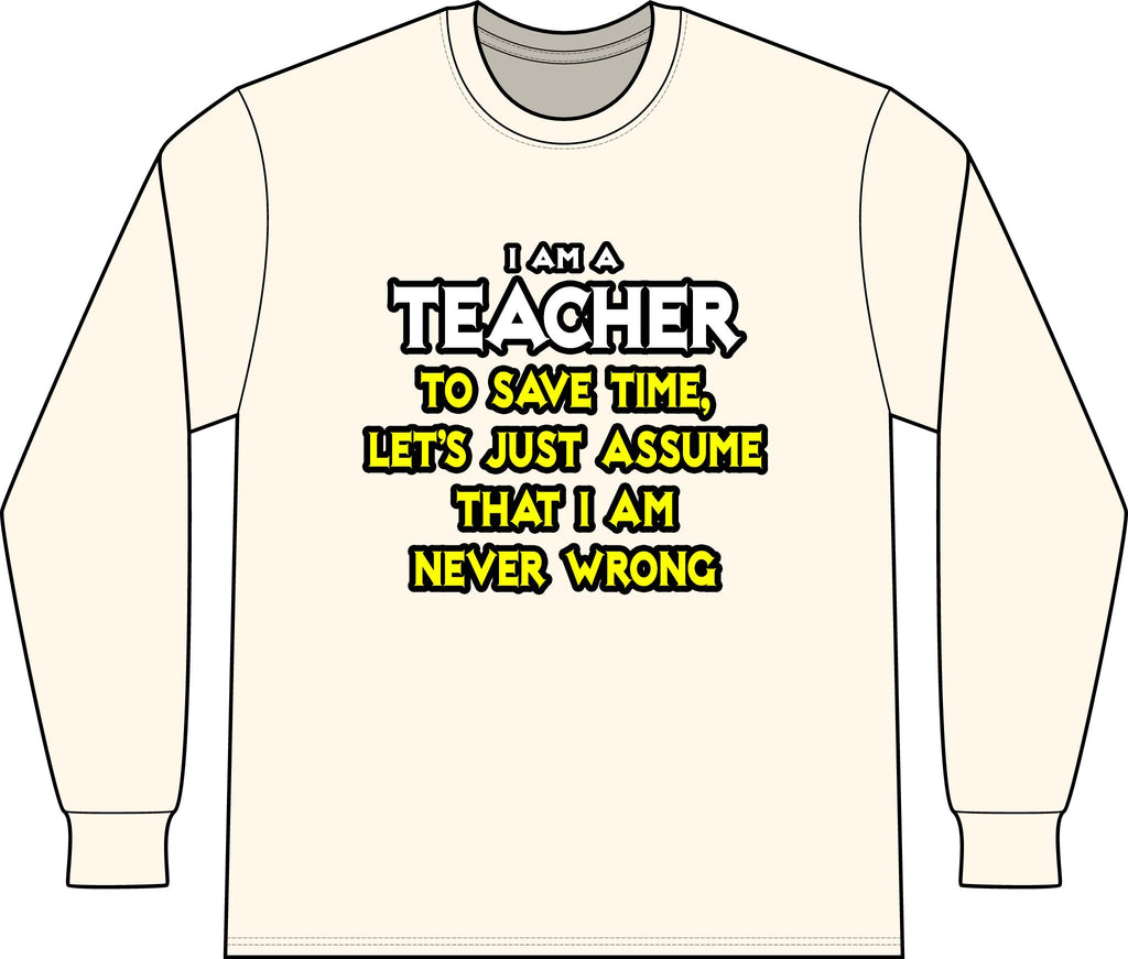 Teacher...Assume I Am Never Wrong - Unisex Long Sleeve T-Shirt