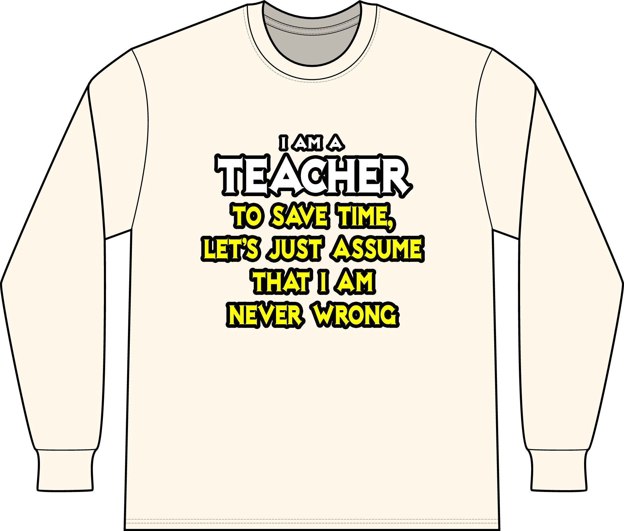 Teacher...Assume I Am Never Wrong - Unisex Long Sleeve T-Shirt