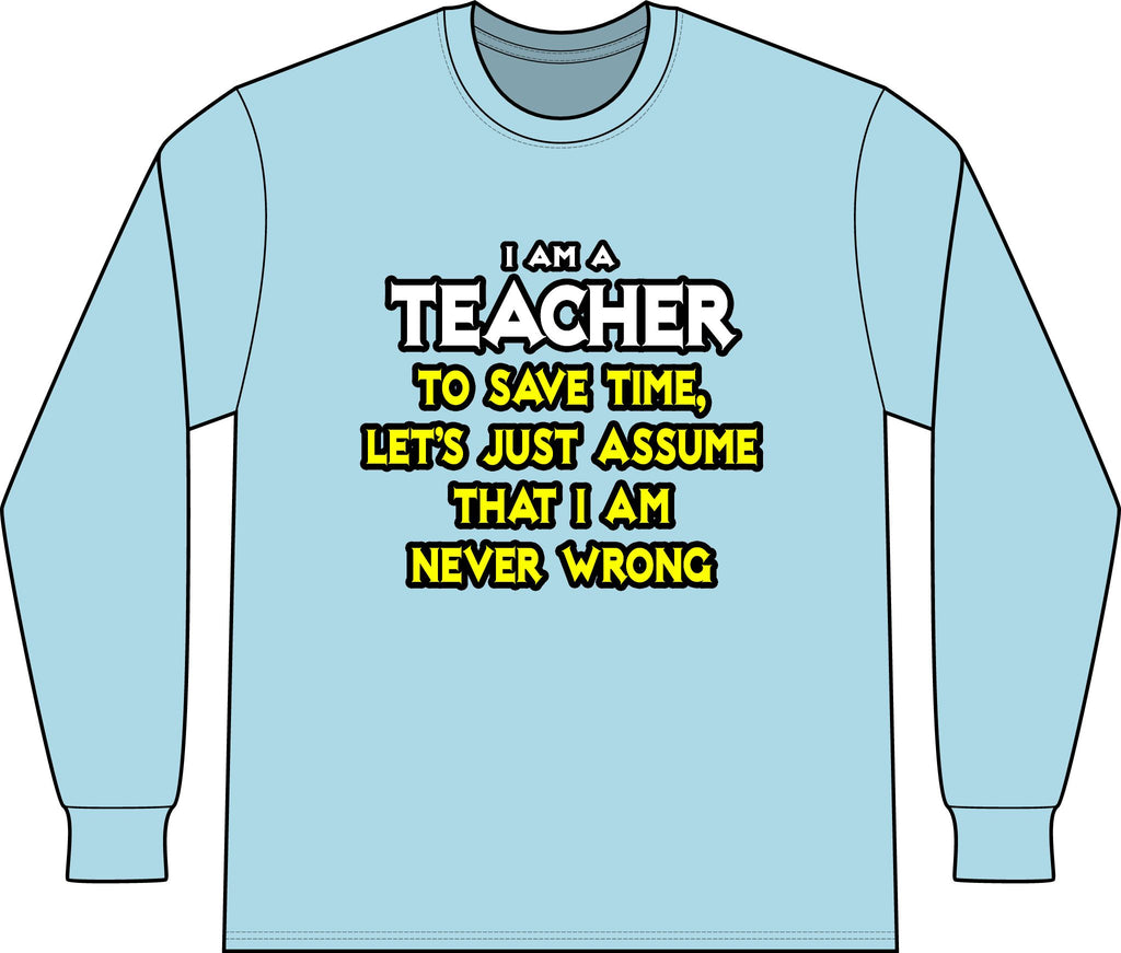 Teacher...Assume I Am Never Wrong - Unisex Long Sleeve T-Shirt