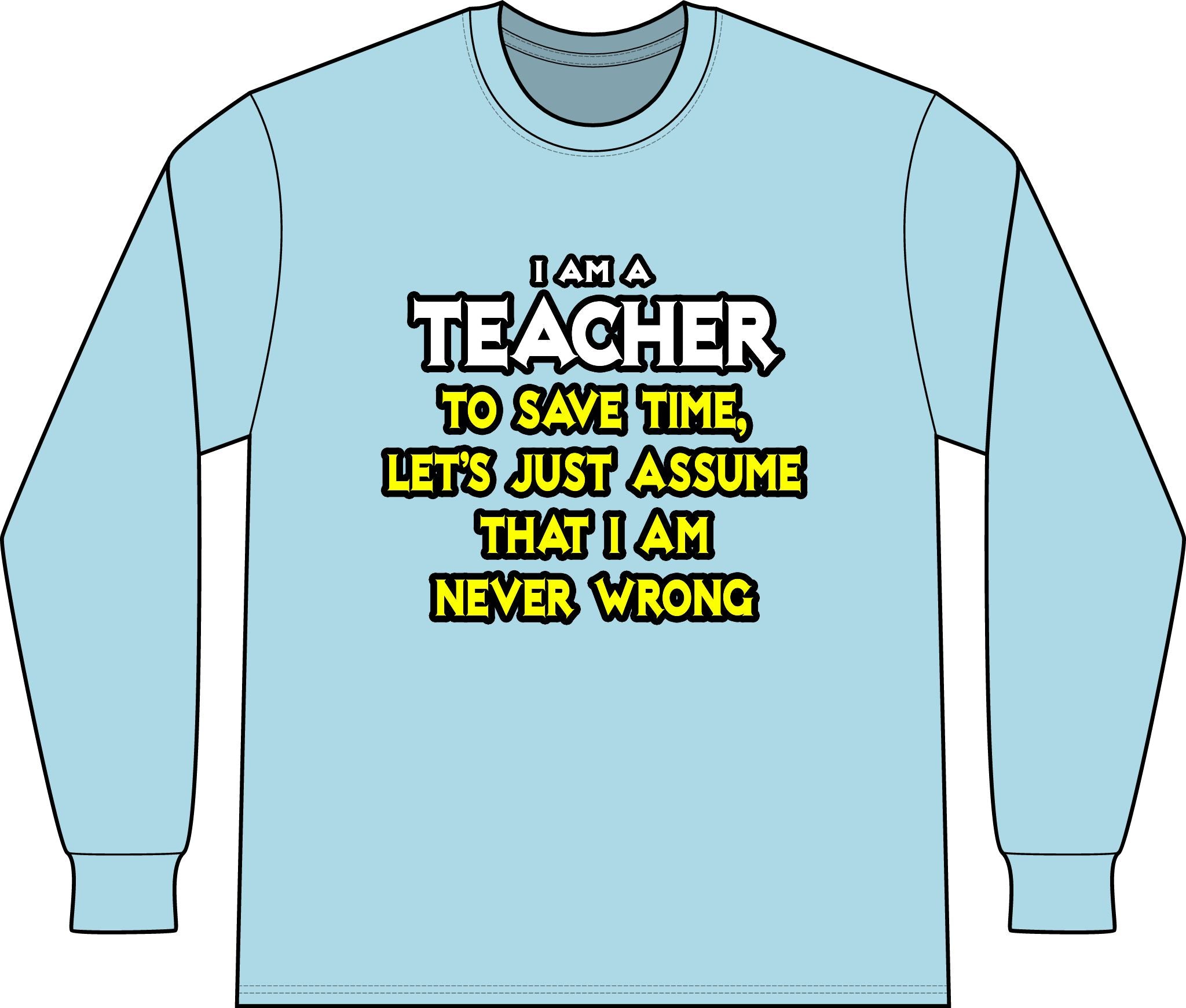 Teacher...Assume I Am Never Wrong - Unisex Long Sleeve T-Shirt