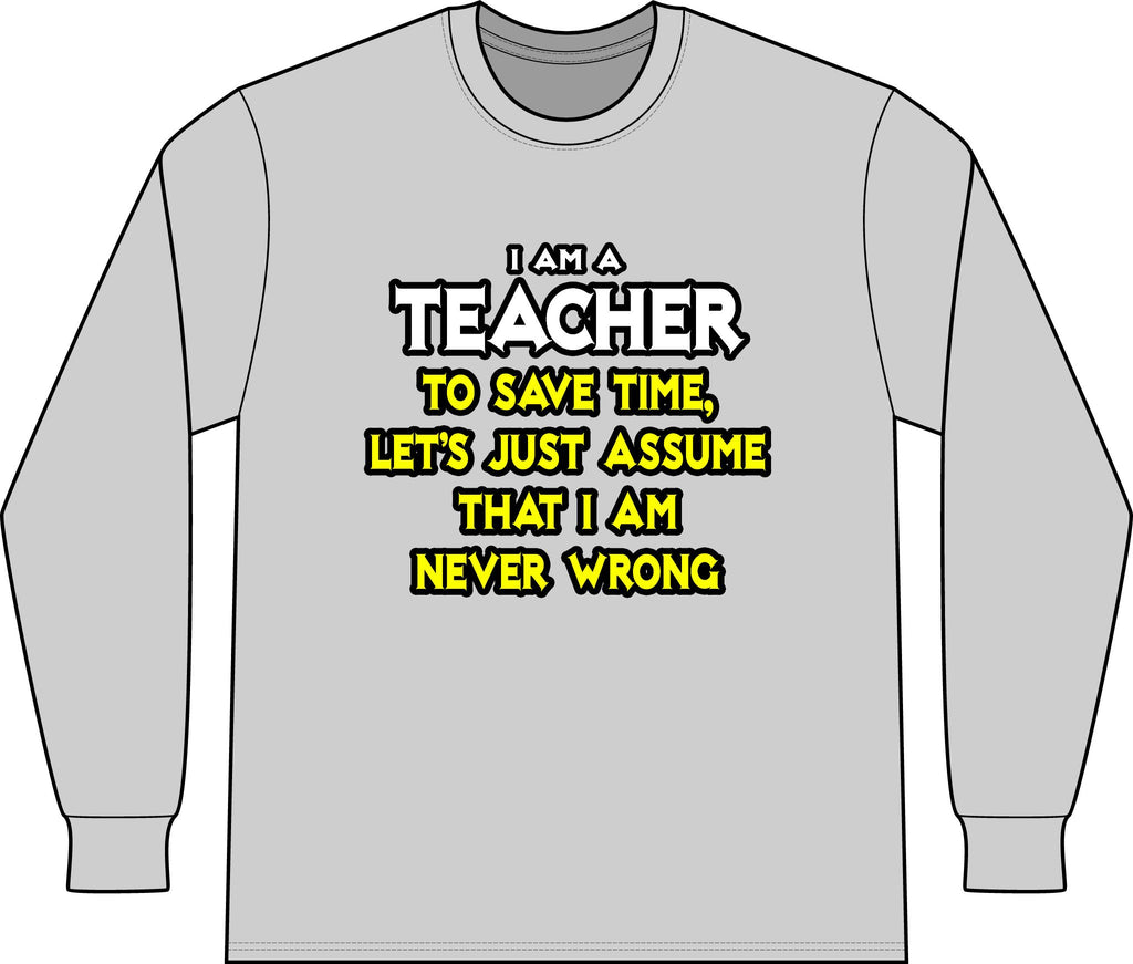 Teacher...Assume I Am Never Wrong - Unisex Long Sleeve T-Shirt