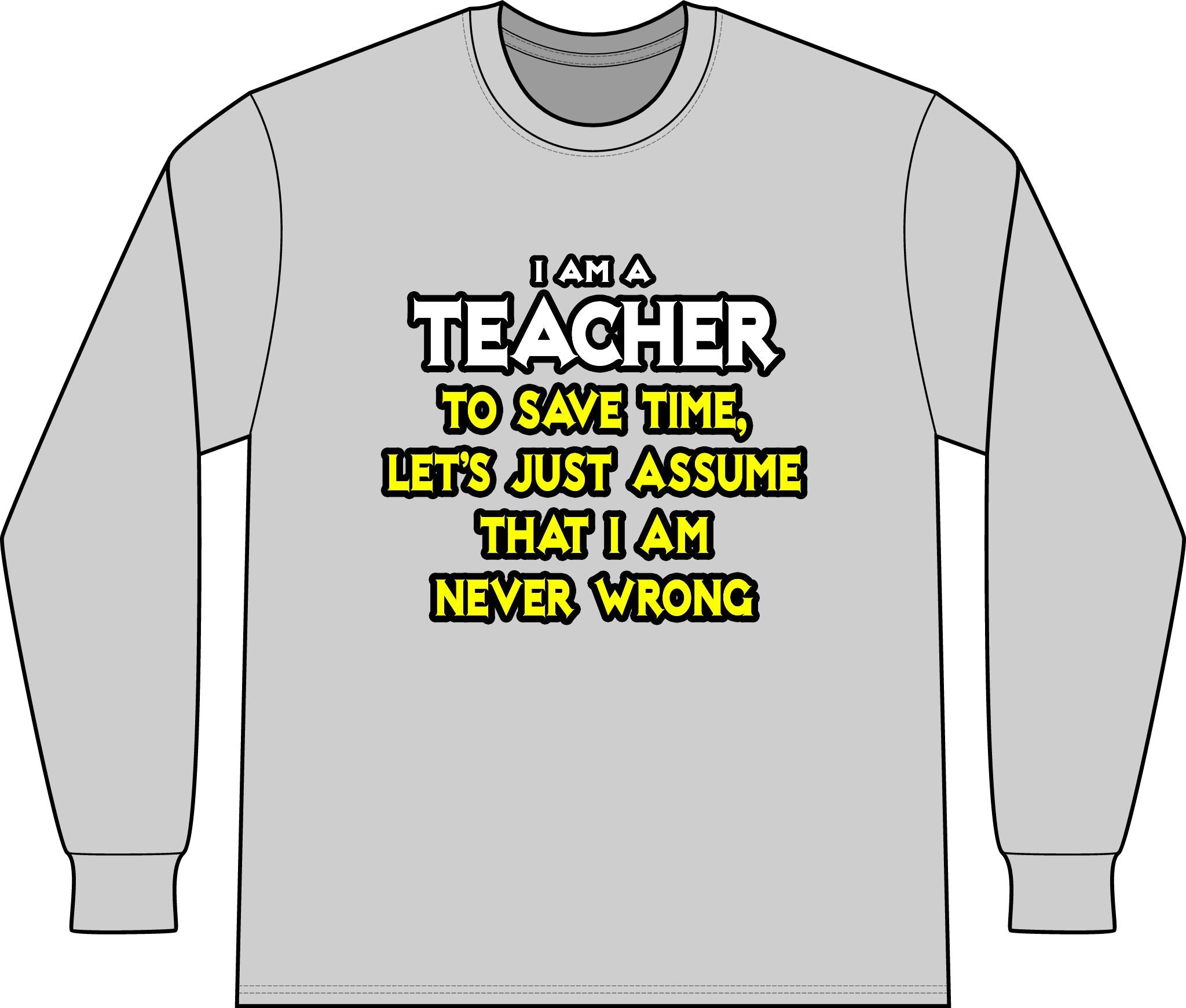 Teacher...Assume I Am Never Wrong - Unisex Long Sleeve T-Shirt