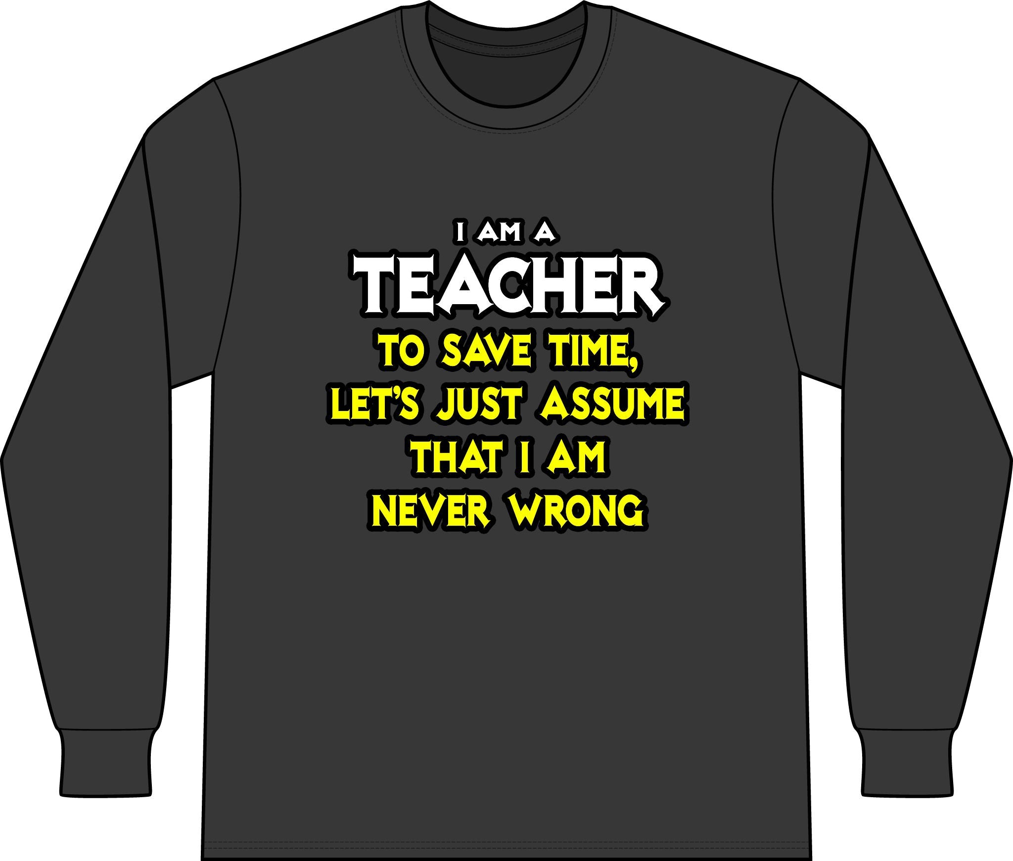 Teacher...Assume I Am Never Wrong - Unisex Long Sleeve T-Shirt