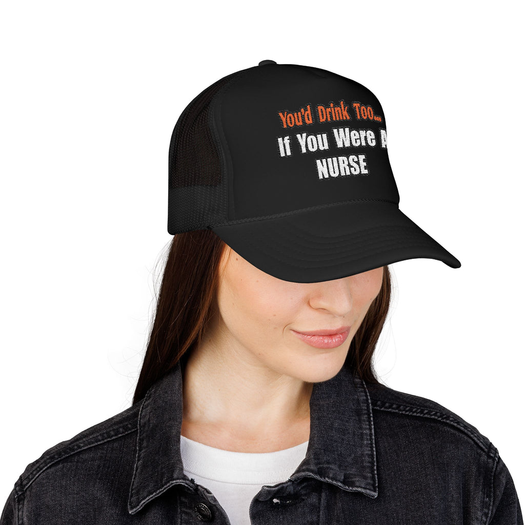 You'd Drink Too...Nurse - Foam Trucker Hat