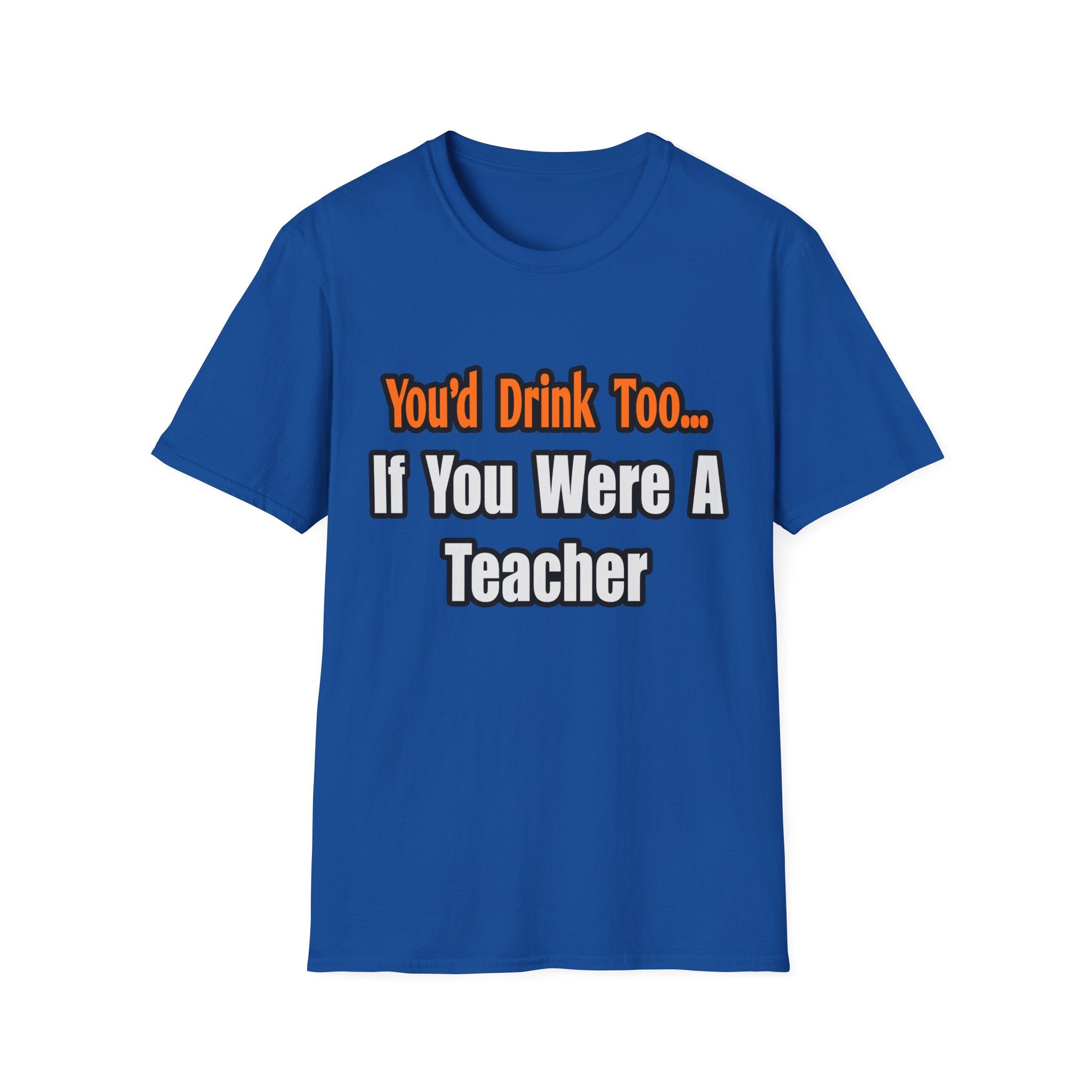 You'd Drink Too...Teacher - Unisex Softstyle T-Shirt