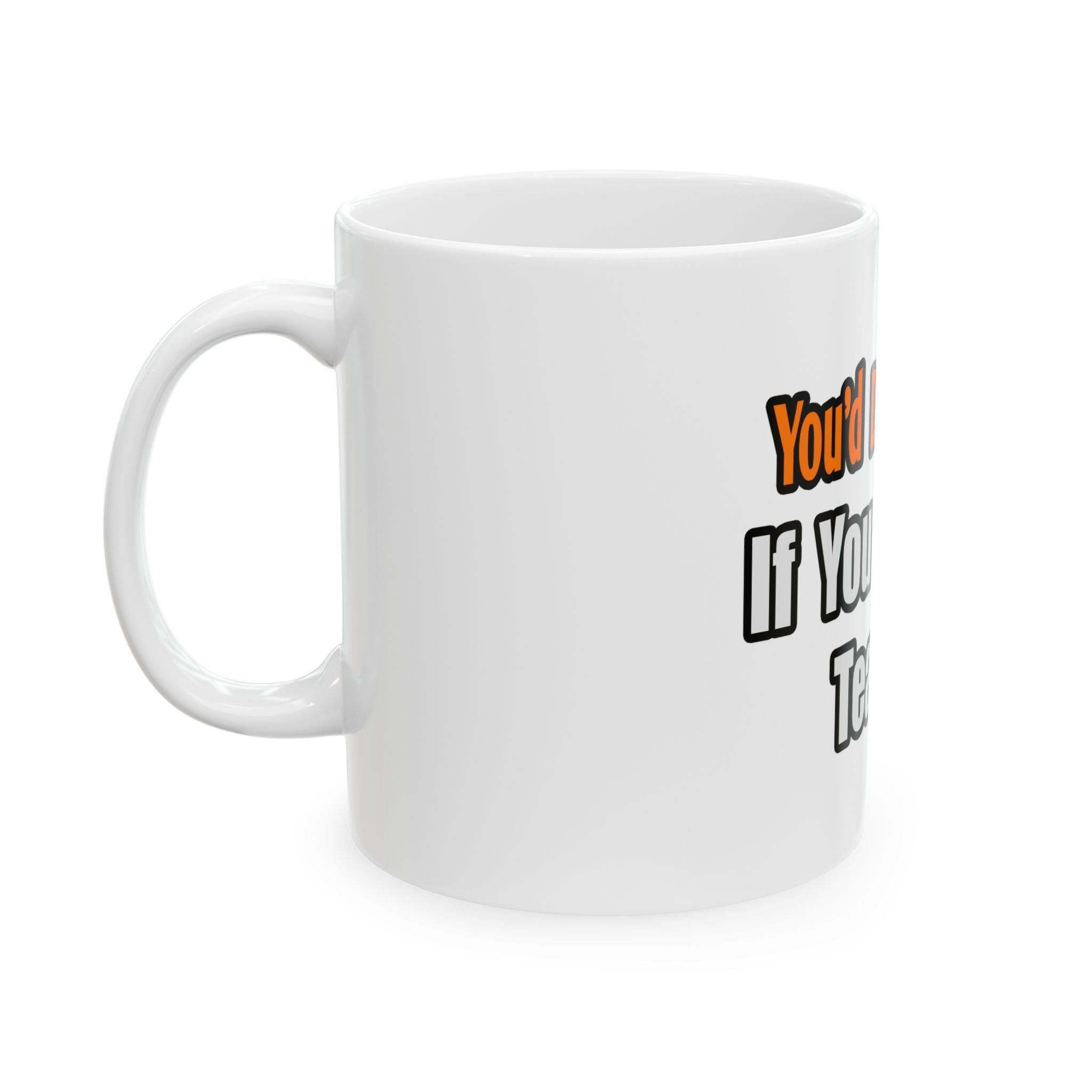 You'd Drink Too...Teacher - Ceramic Mug, (11oz, 15oz)