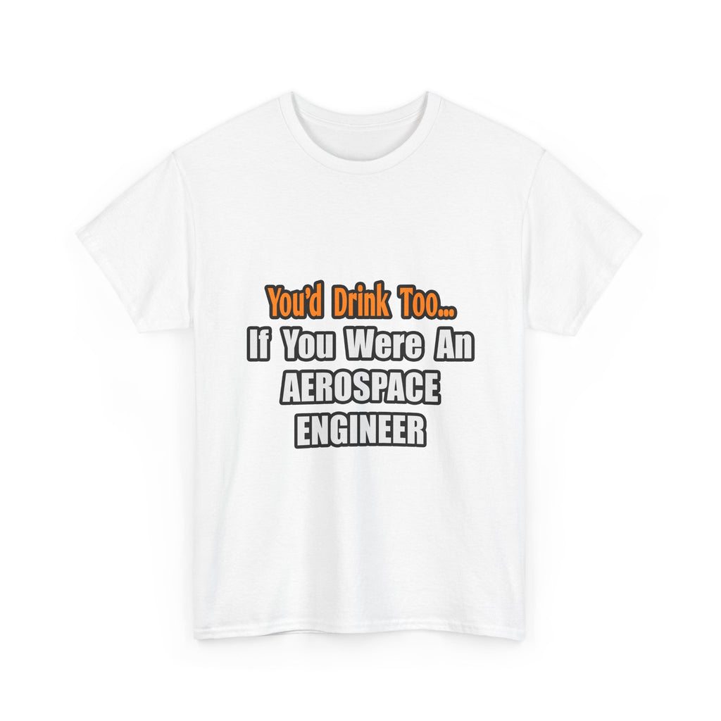You'd Drink Too...Aerospace Engineer - Unisex Heavy Cotton Tee
