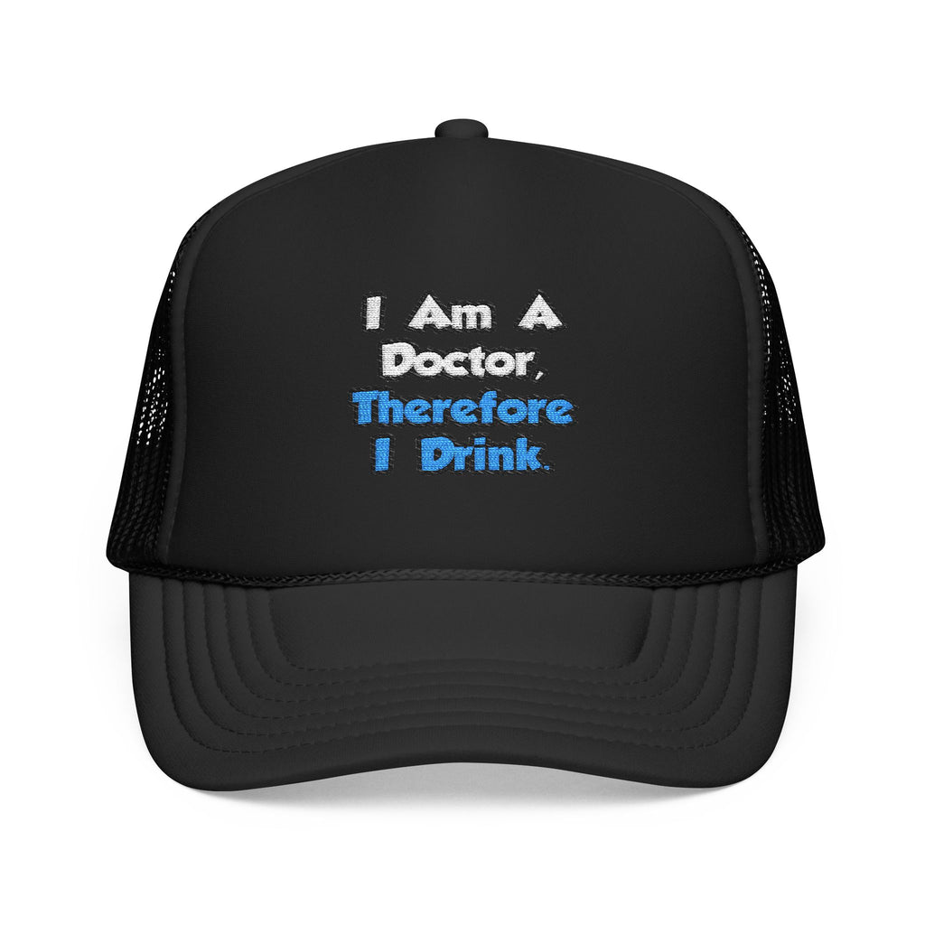 I Am A Doctor, Therefore I Drink - Foam Trucker Hat