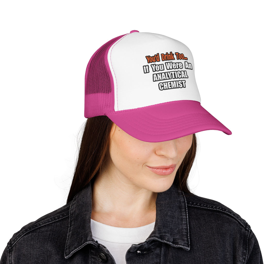 You'd Drink Too...Analytical Chemist - Foam Trucker Hat