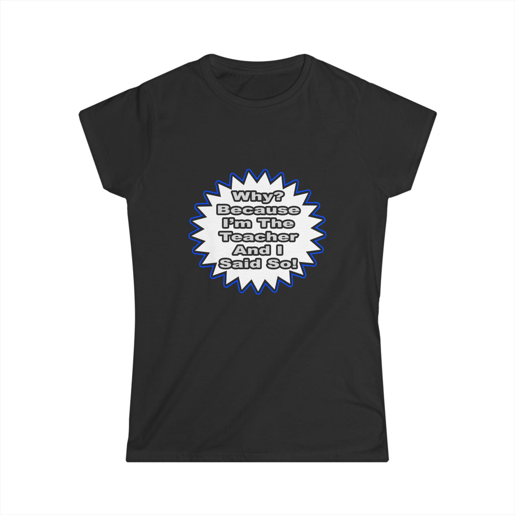 Teacher...Because I Said So - Women's Softstyle Tee