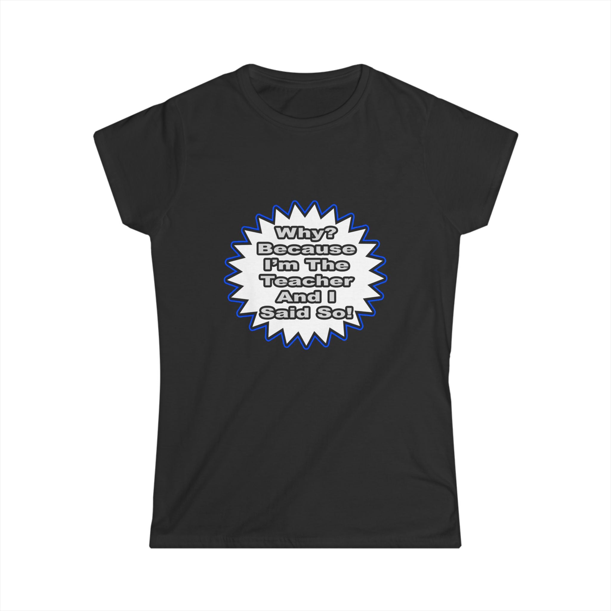 Teacher...Because I Said So - Women's Softstyle Tee