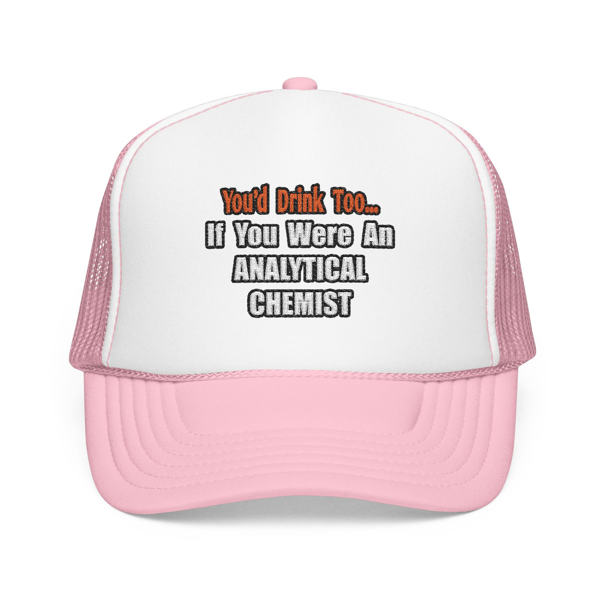 You'd Drink Too...Analytical Chemist - Foam Trucker Hat