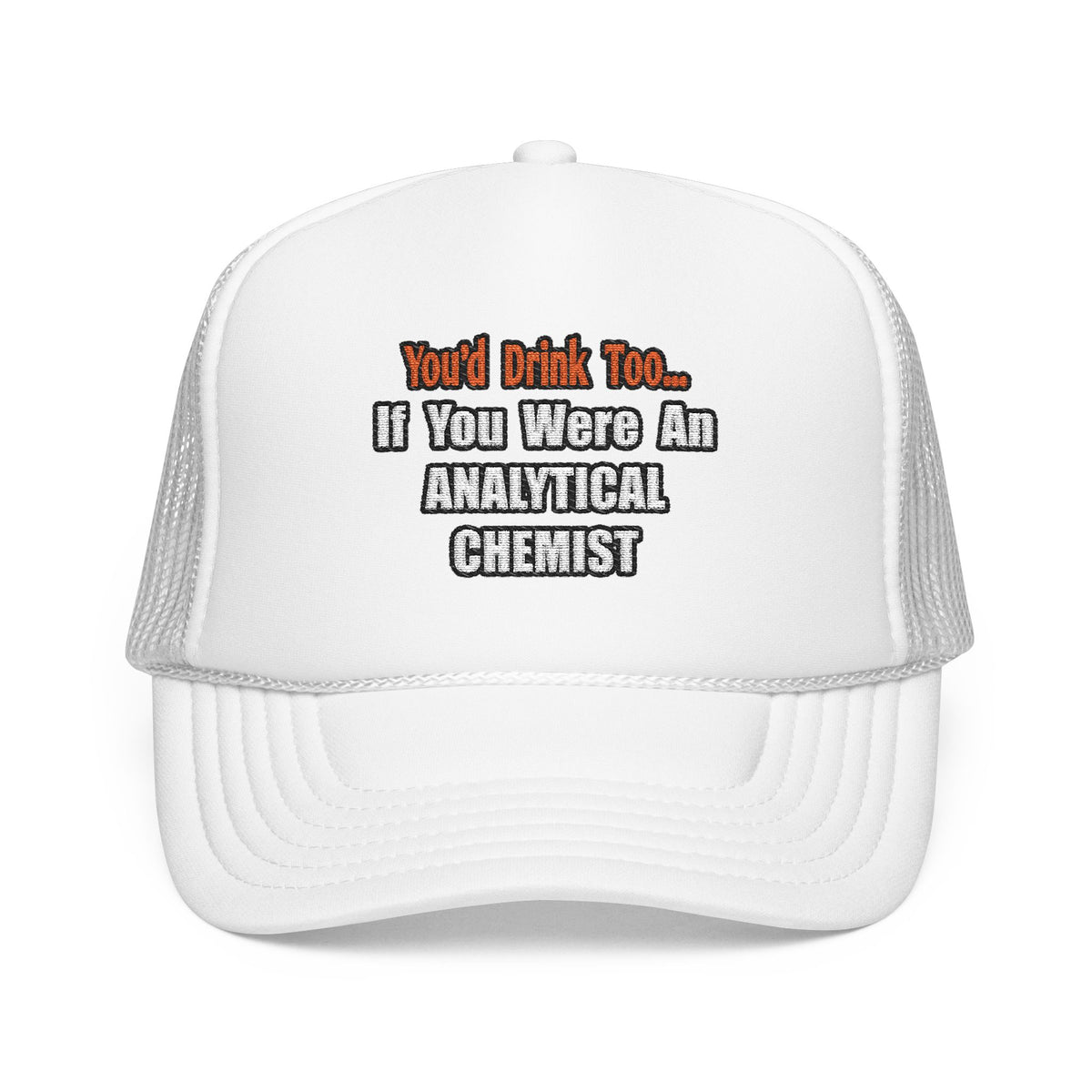 You'd Drink Too...Analytical Chemist - Foam Trucker Hat