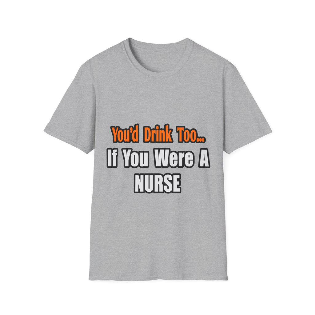 You'd Drink Too...Nurse - Unisex Softstyle T-Shirt