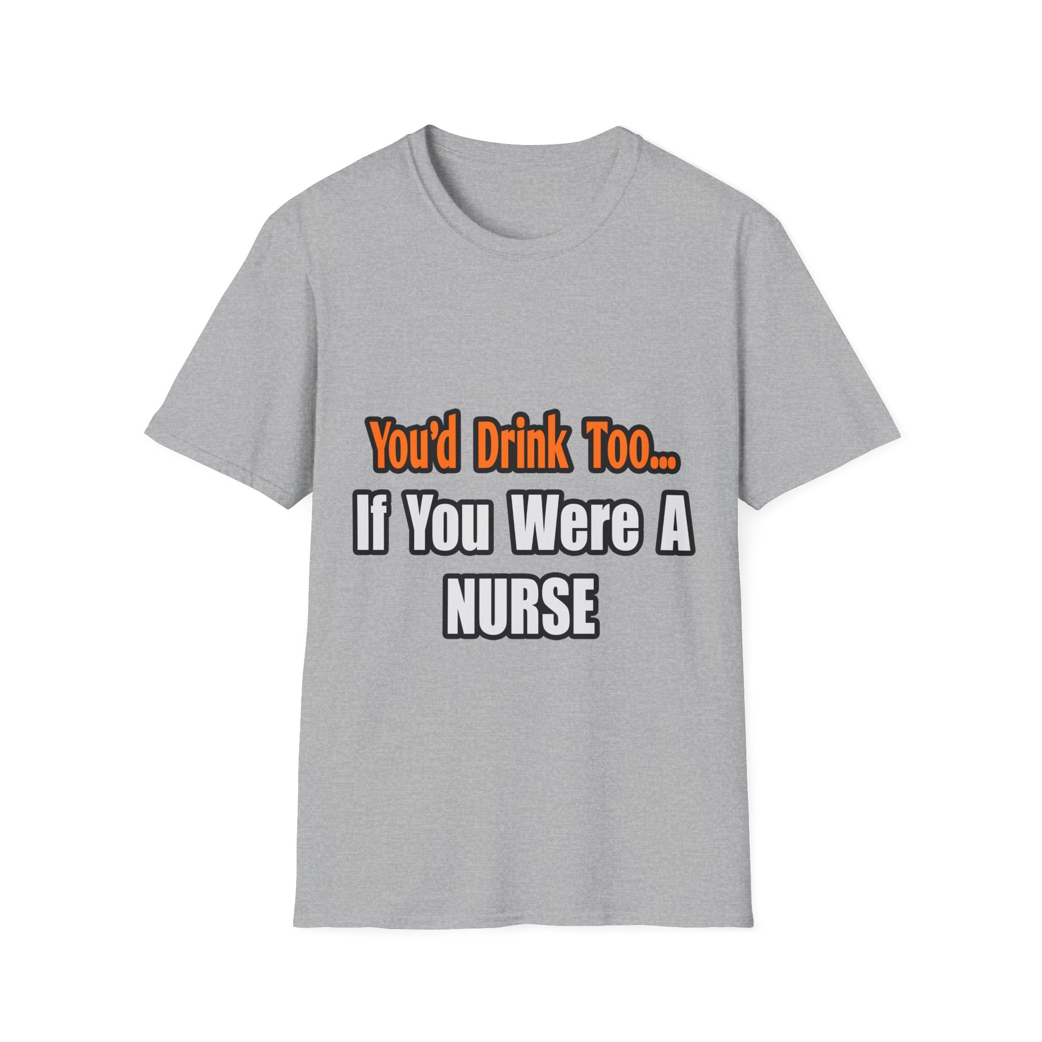 You'd Drink Too...Nurse - Unisex Softstyle T-Shirt