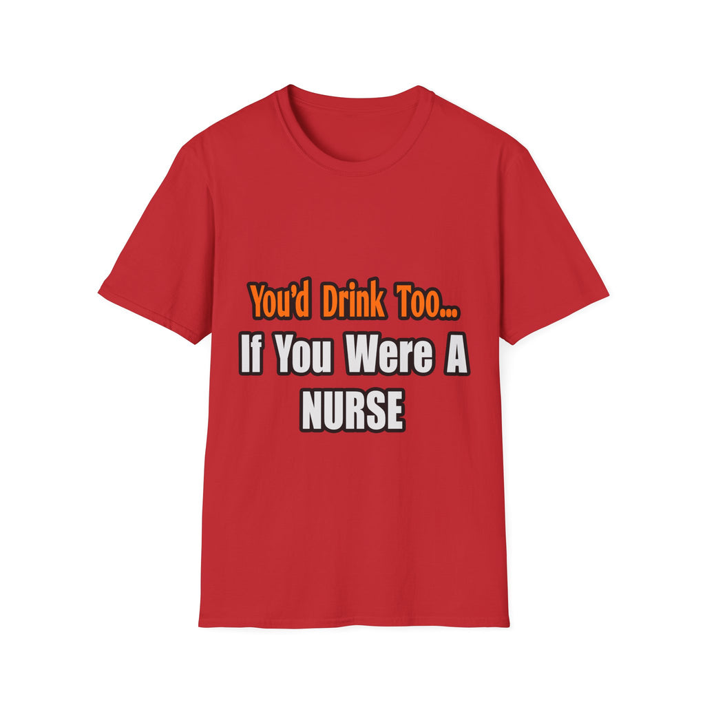 You'd Drink Too...Nurse - Unisex Softstyle T-Shirt