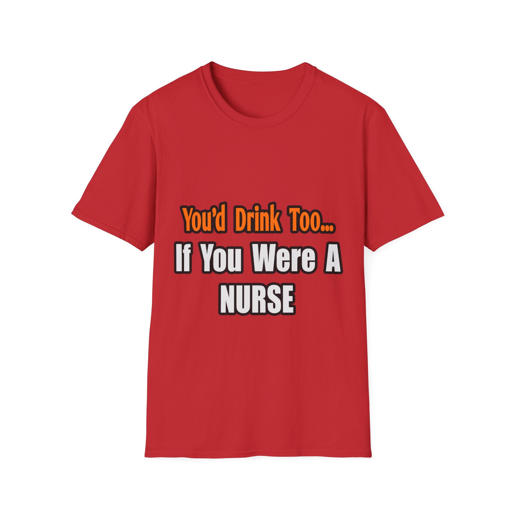 You'd Drink Too...Nurse - Unisex Softstyle T-Shirt