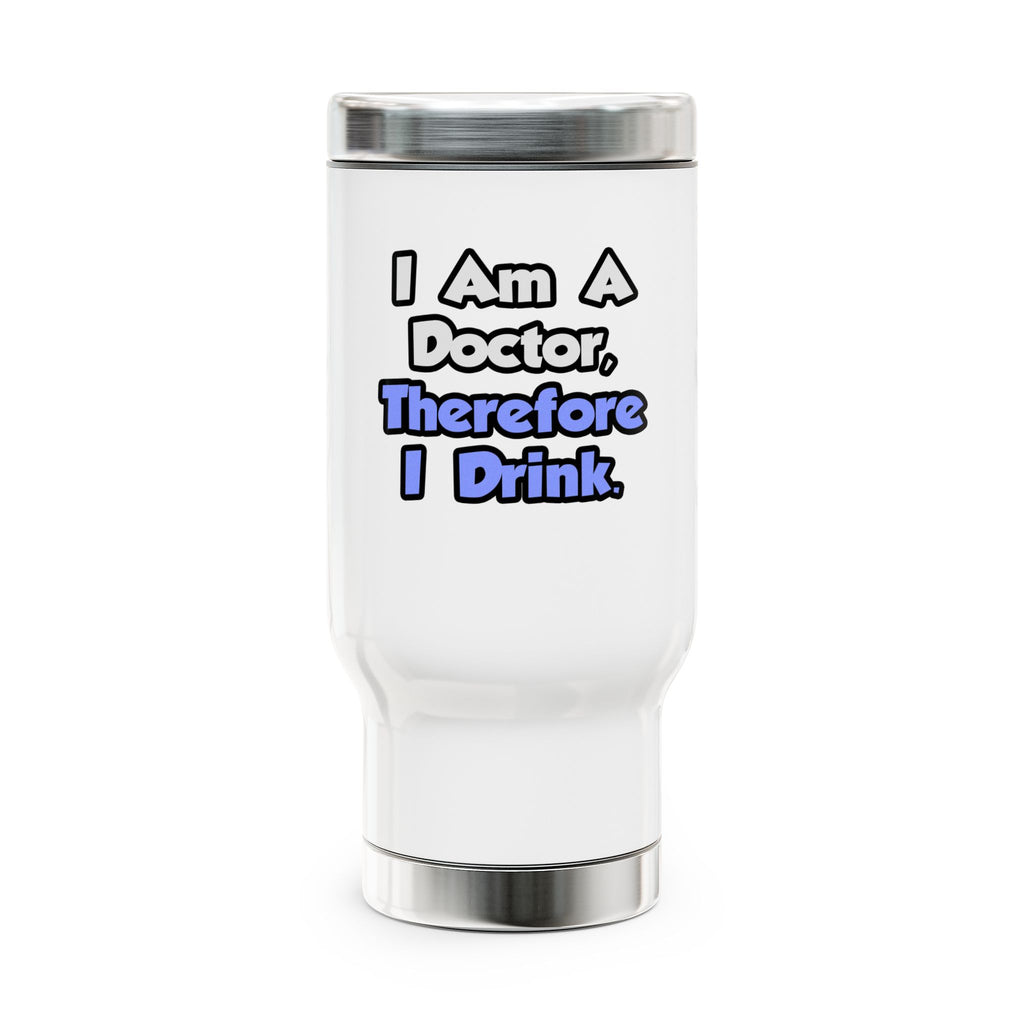 I Am A Doctor, Therefore I Drink - Stainless Steel Travel Mug with Handle, 14oz