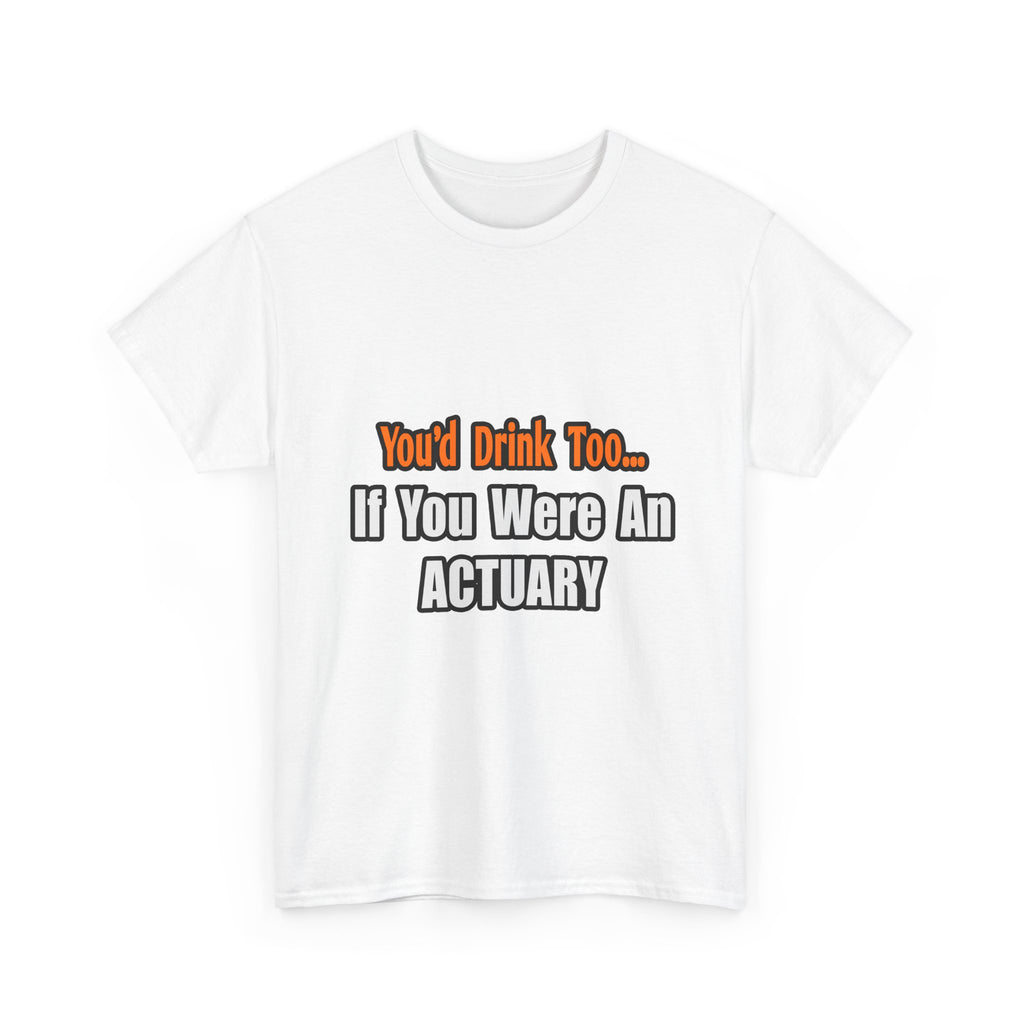 You'd Drink Too...Actuary - Unisex Heavy Cotton Tee