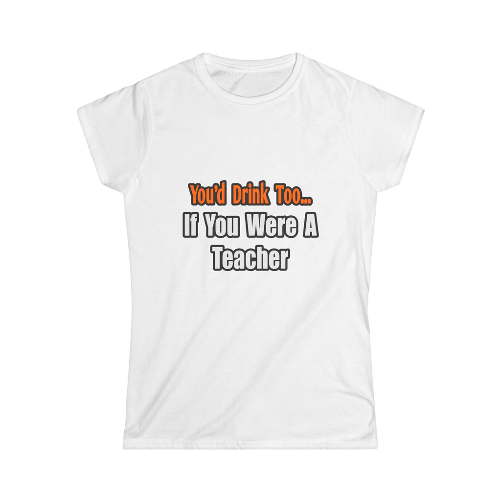 You'd Drink Too...Teacher - Women's Softstyle Tee
