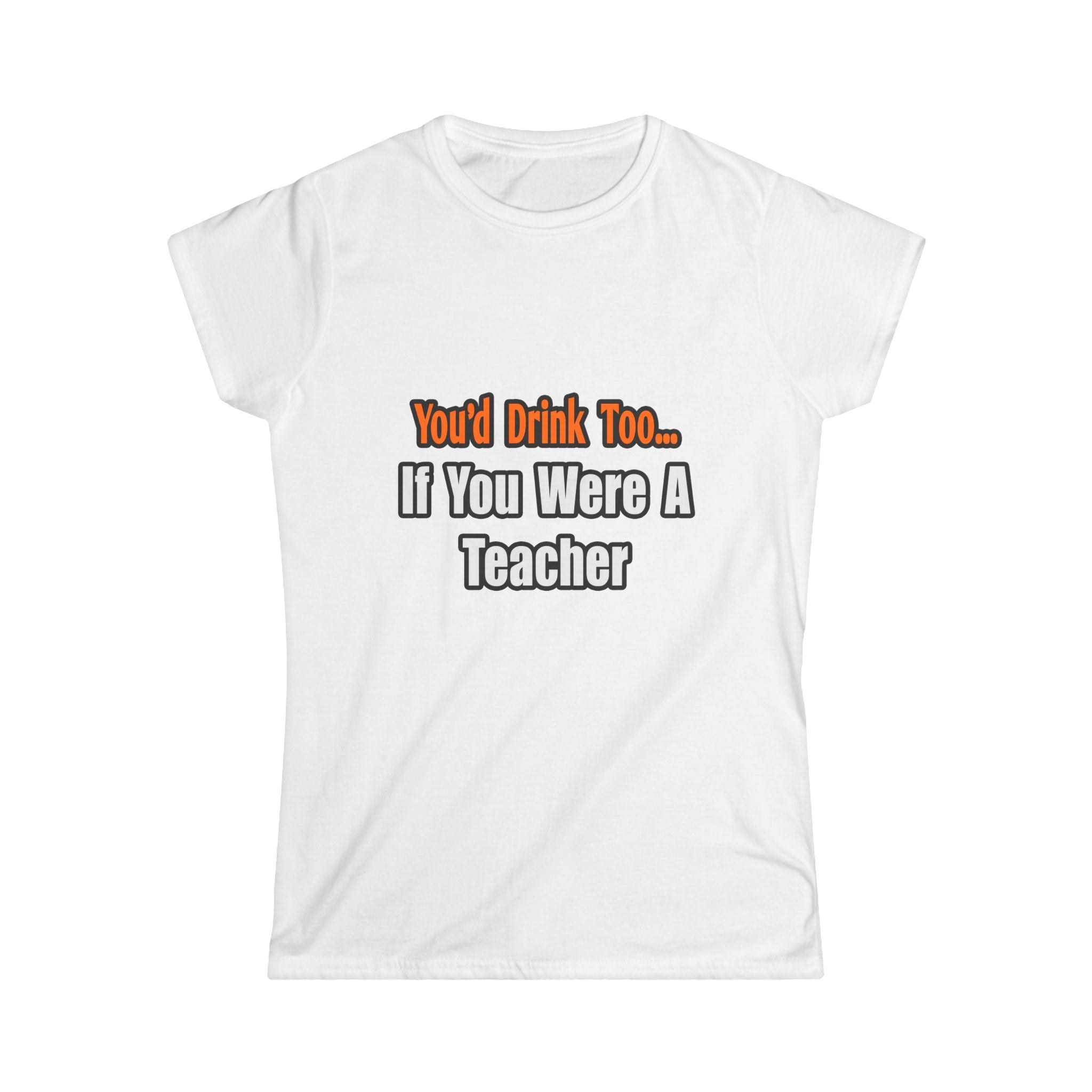 You'd Drink Too...Teacher - Women's Softstyle Tee