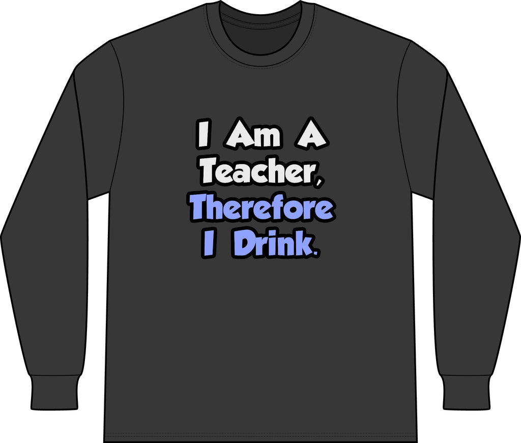 I Am A Teacher, Therefore I Drink - Unisex Long Sleeve T-Shirt