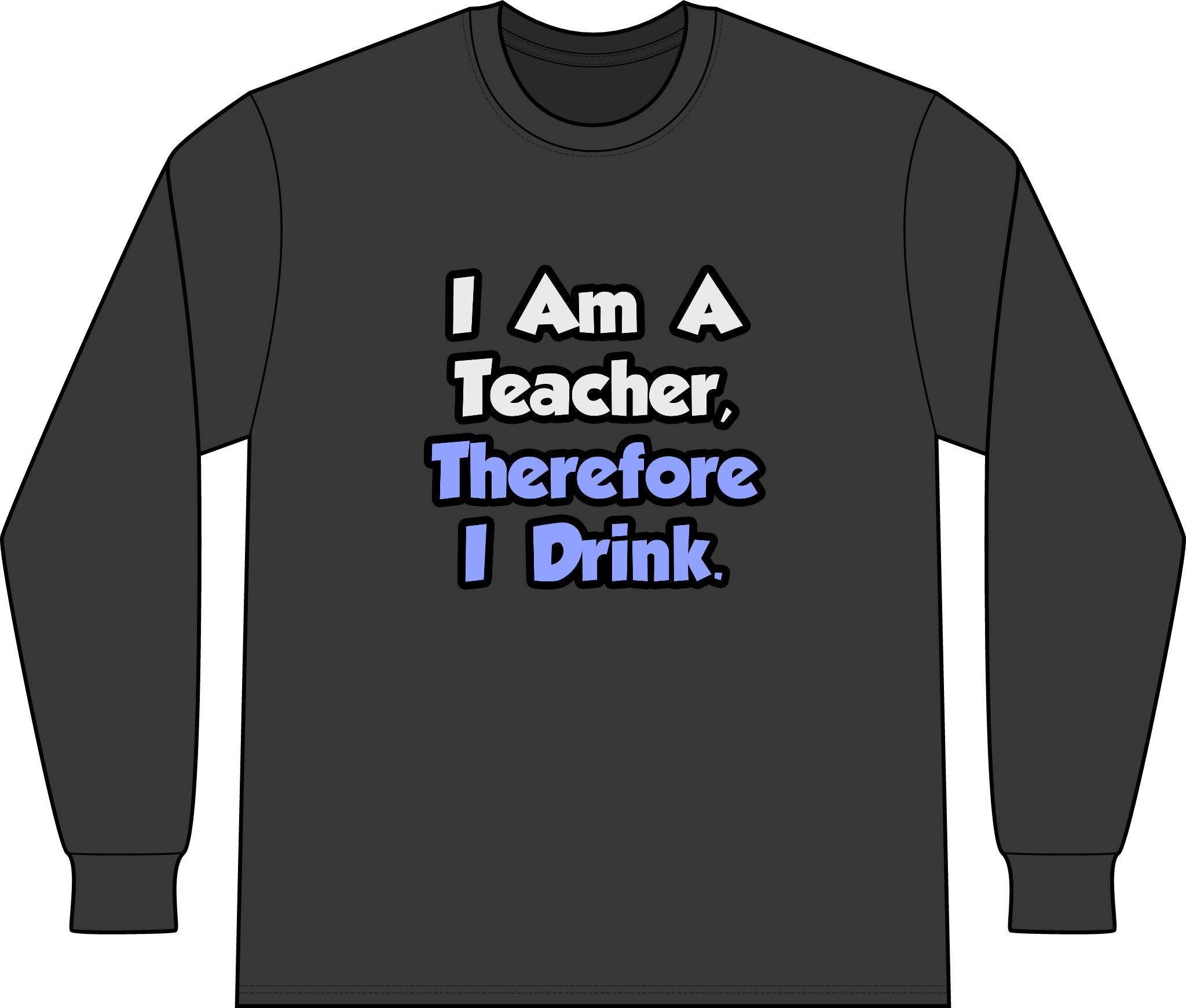 I Am A Teacher, Therefore I Drink - Unisex Long Sleeve T-Shirt