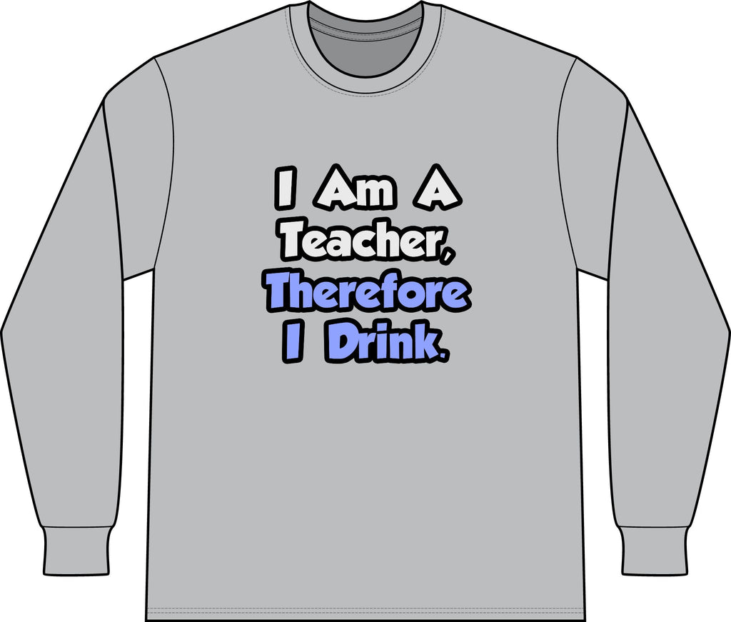 I Am A Teacher, Therefore I Drink - Unisex Long Sleeve T-Shirt