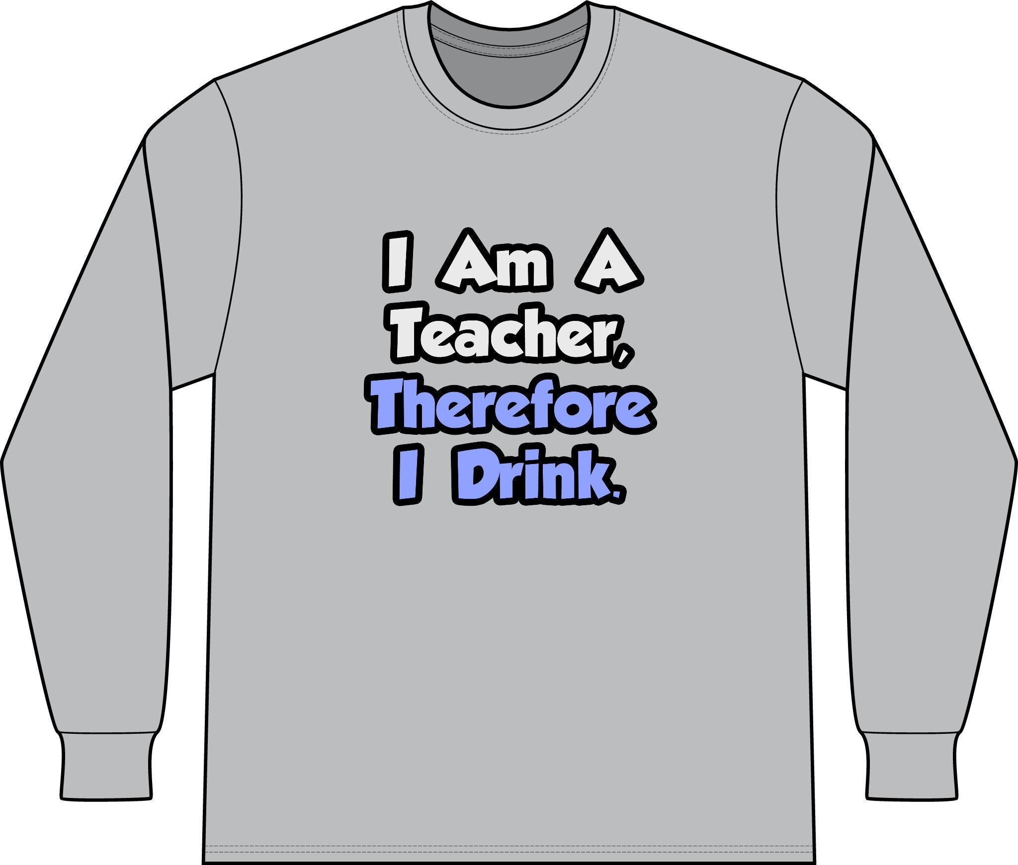 I Am A Teacher, Therefore I Drink - Unisex Long Sleeve T-Shirt