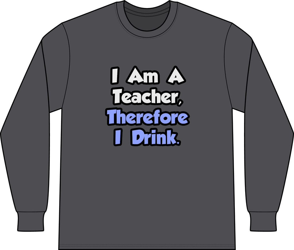 I Am A Teacher, Therefore I Drink - Unisex Long Sleeve T-Shirt