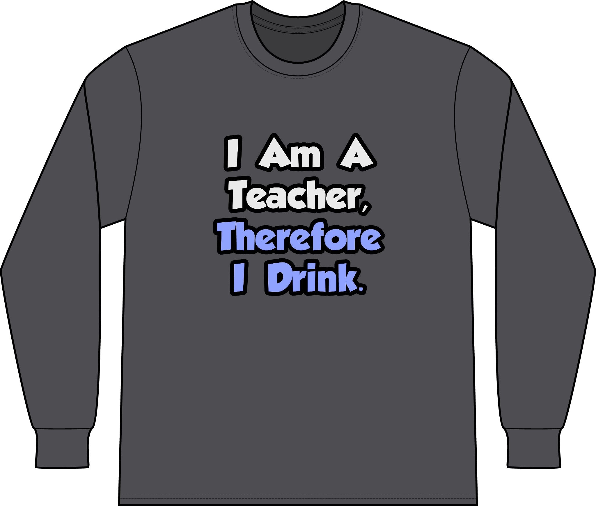 I Am A Teacher, Therefore I Drink - Unisex Long Sleeve T-Shirt