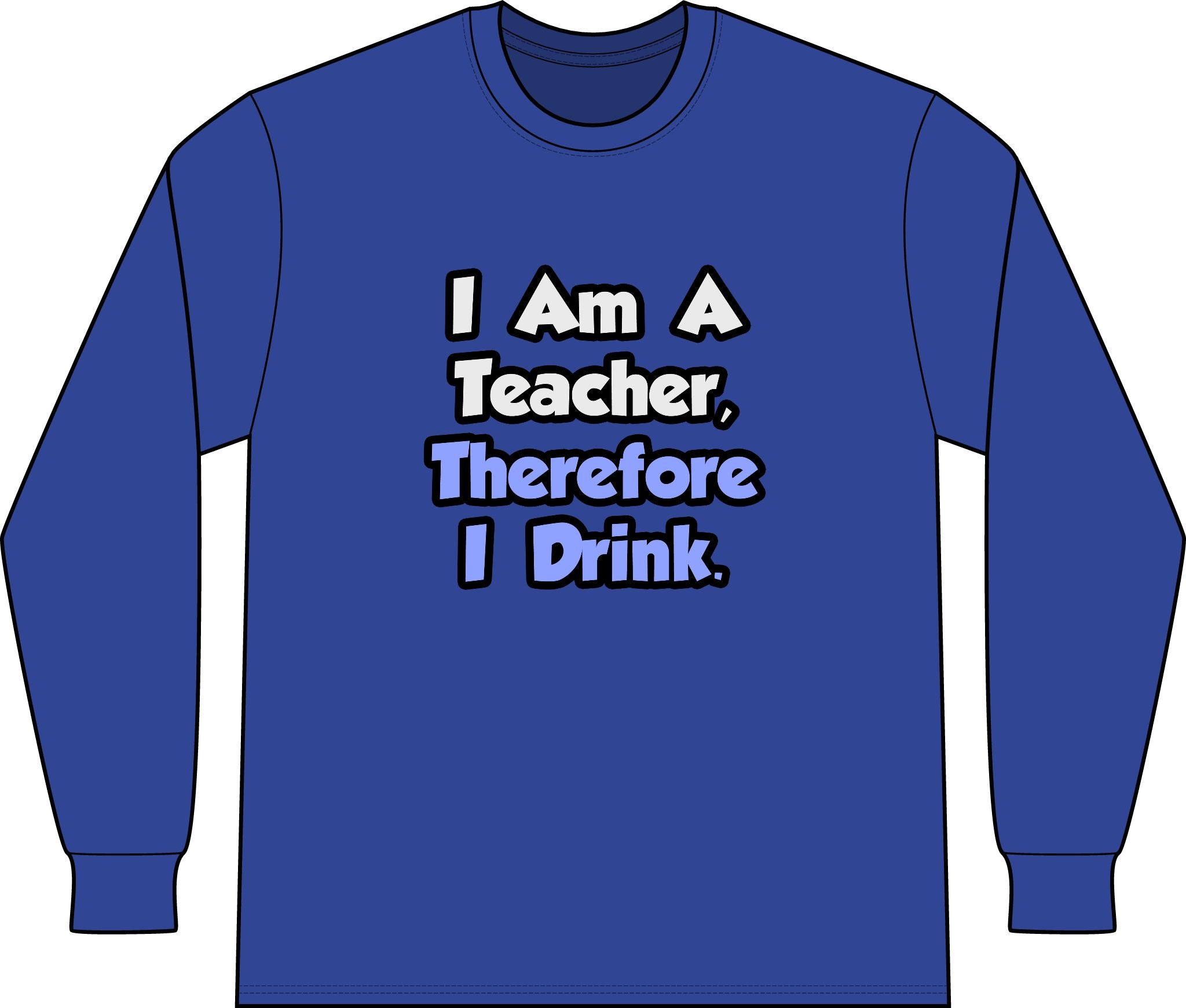 I Am A Teacher, Therefore I Drink - Unisex Long Sleeve T-Shirt