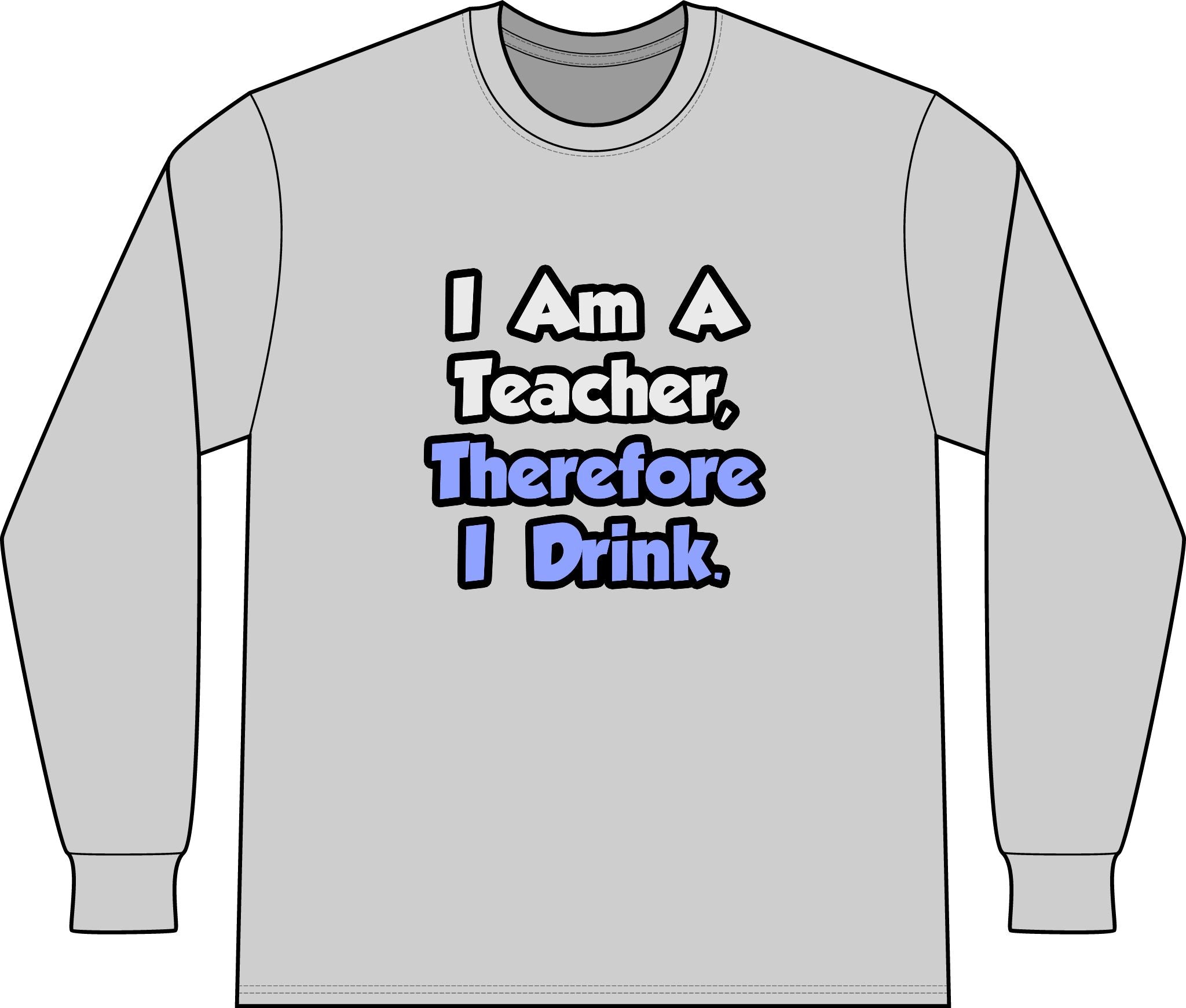 I Am A Teacher, Therefore I Drink - Unisex Long Sleeve T-Shirt