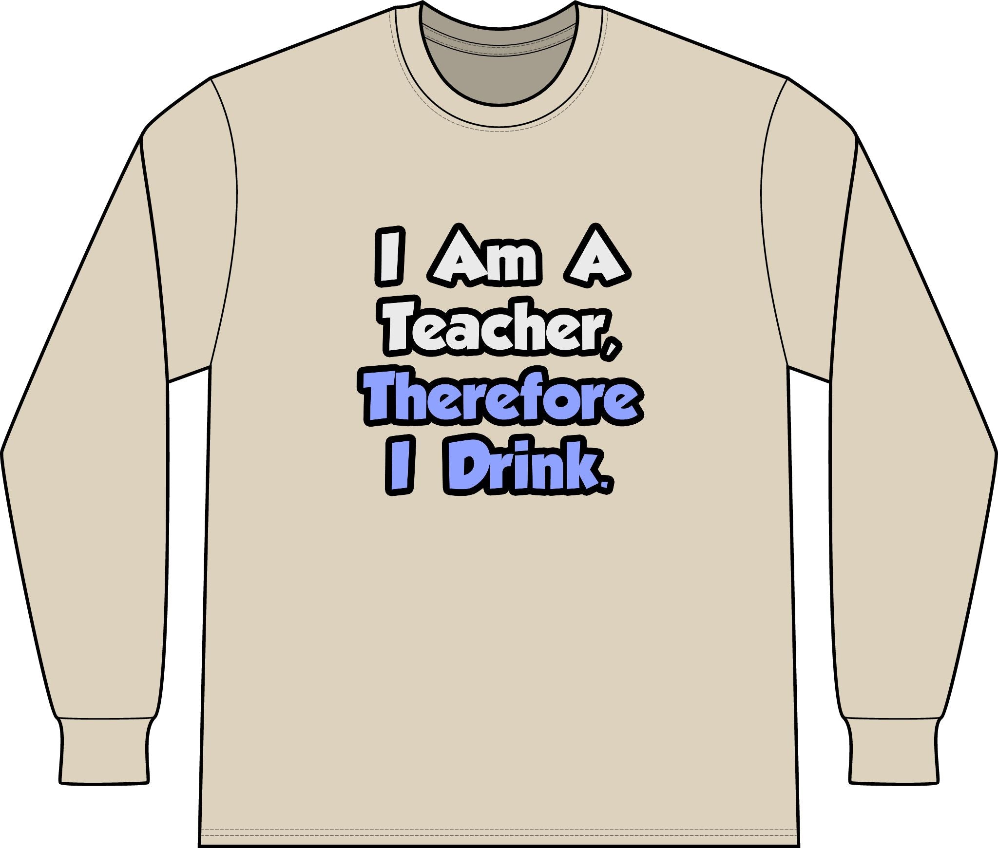 I Am A Teacher, Therefore I Drink - Unisex Long Sleeve T-Shirt