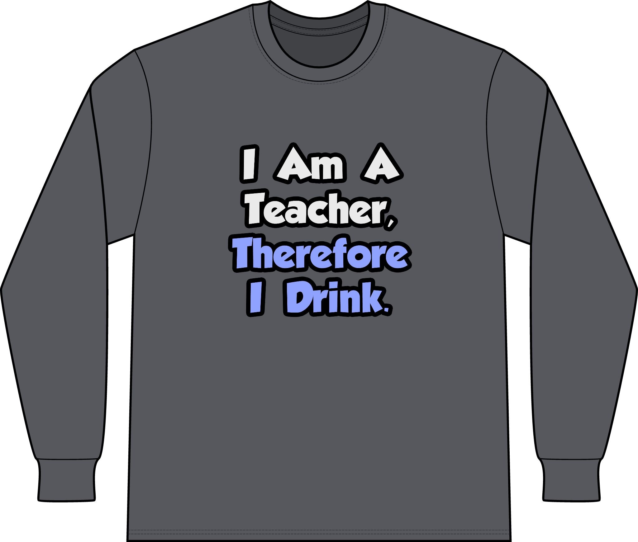 I Am A Teacher, Therefore I Drink - Unisex Long Sleeve T-Shirt