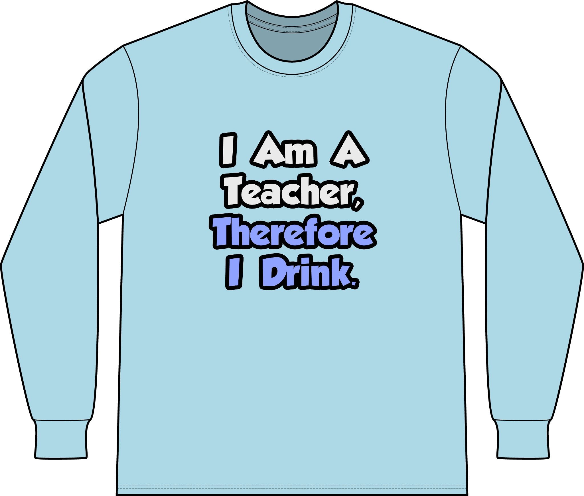I Am A Teacher, Therefore I Drink - Unisex Long Sleeve T-Shirt