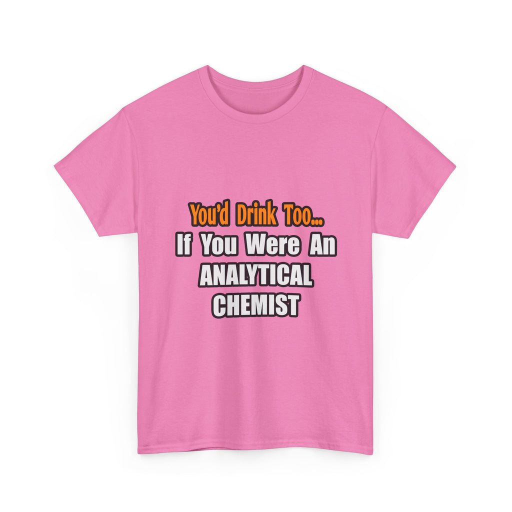 You'd Drink Too...Analytical Chemist - Unisex Heavy Cotton Tee