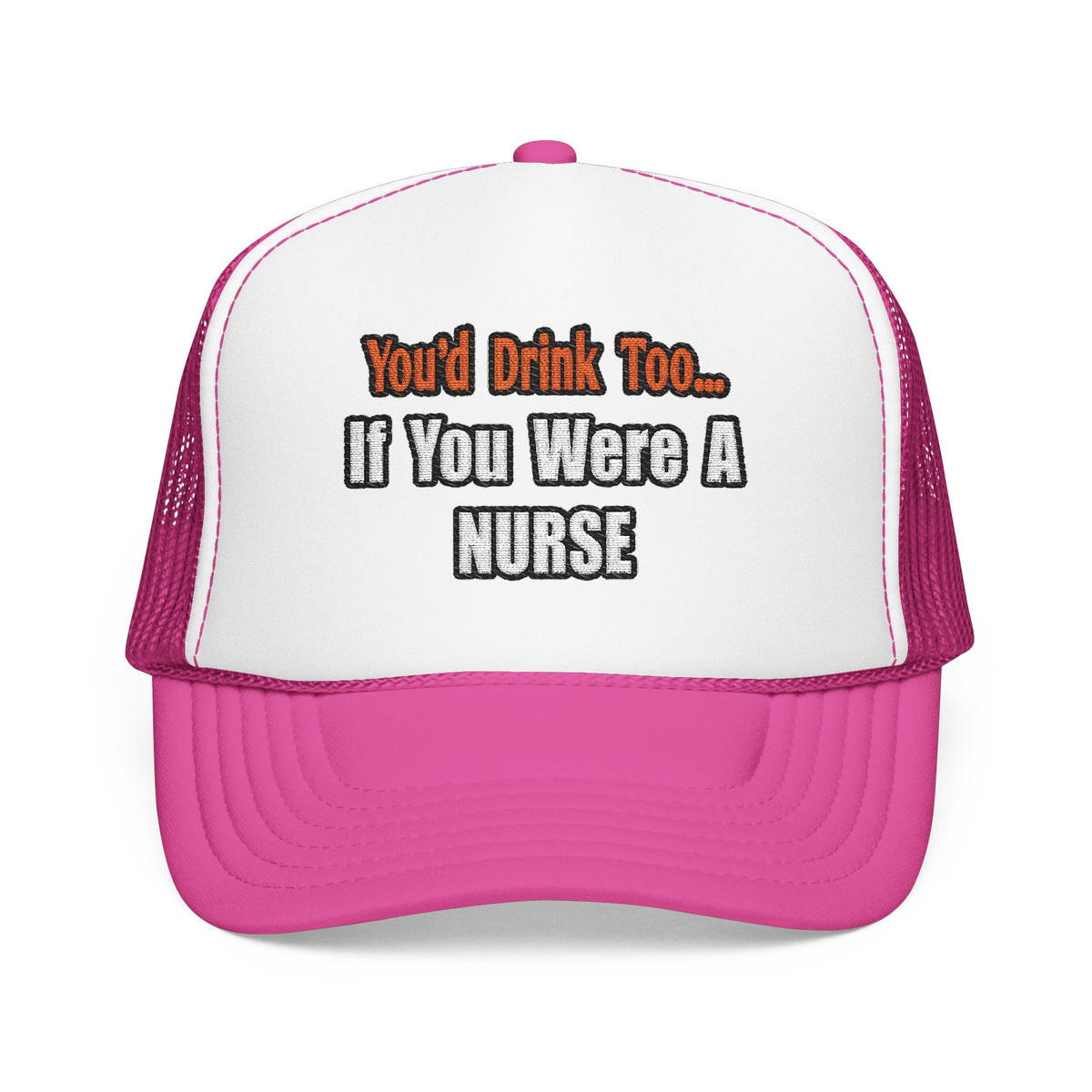 You'd Drink Too...Nurse - Foam Trucker Hat