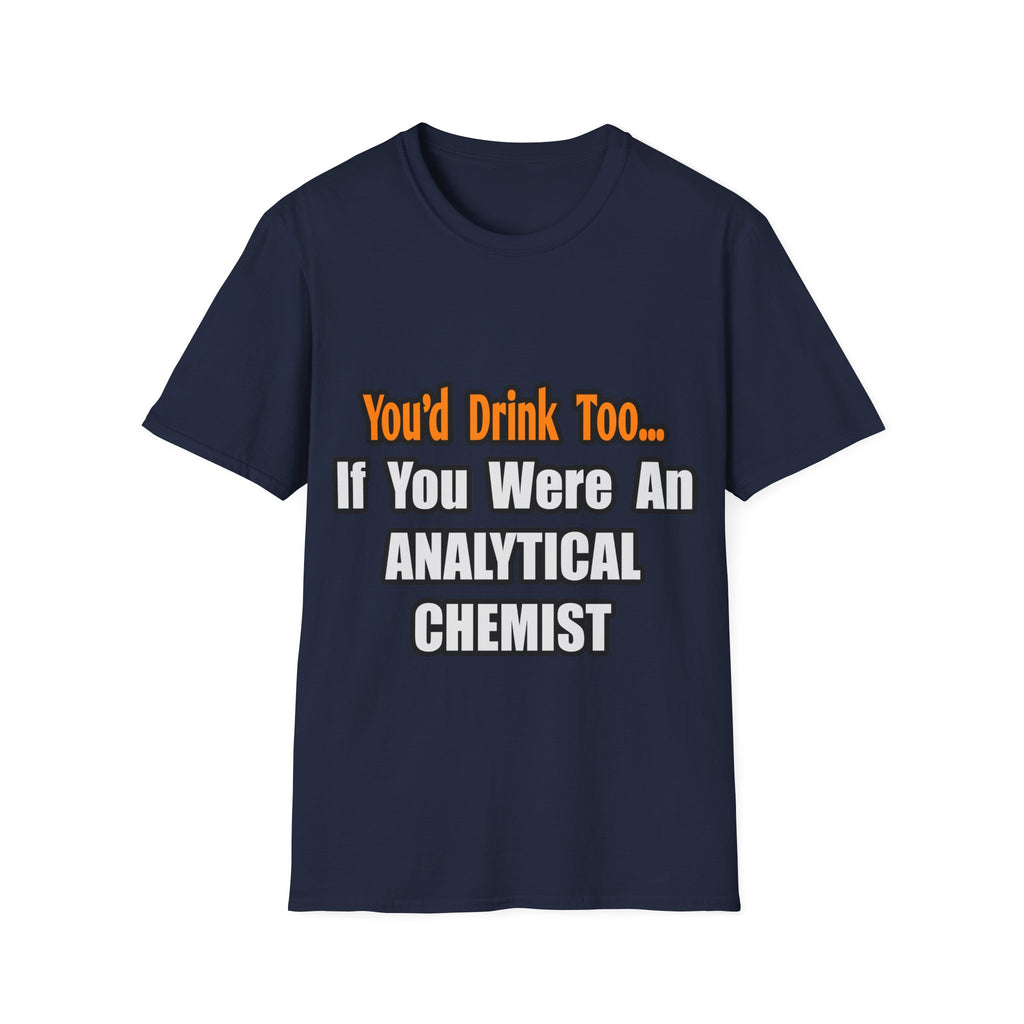 You'd Drink Too...Analytical Chemist - Unisex Softstyle T-Shirt