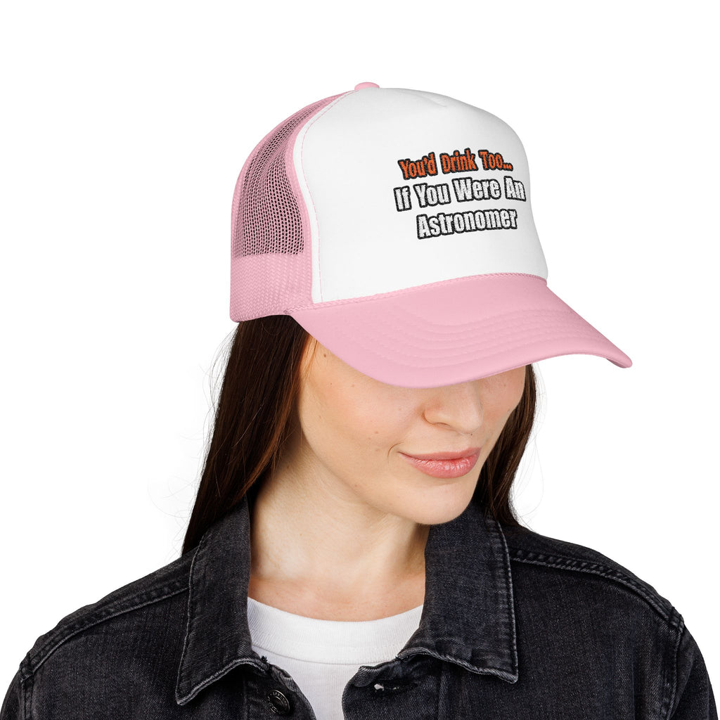 You'd Drink Too...Astronomer - Foam Trucker Hat