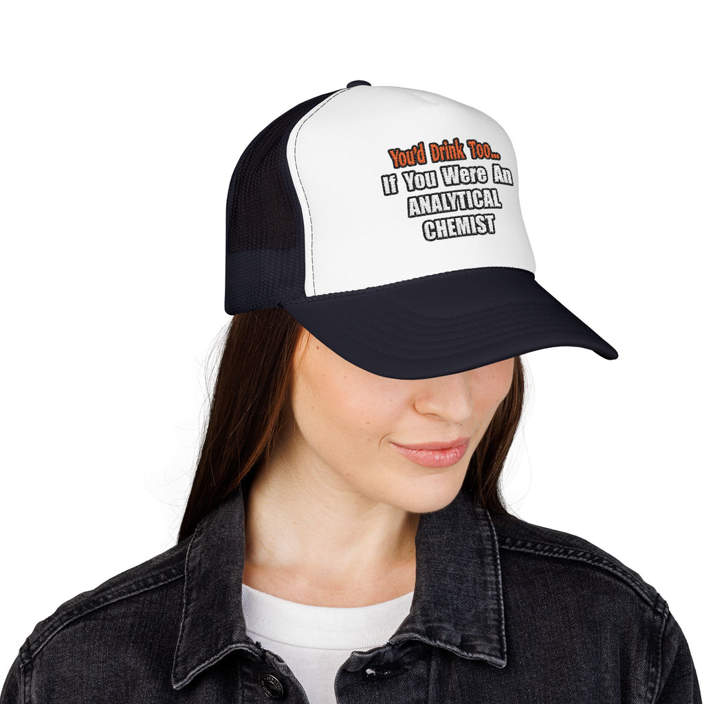 You'd Drink Too...Analytical Chemist - Foam Trucker Hat