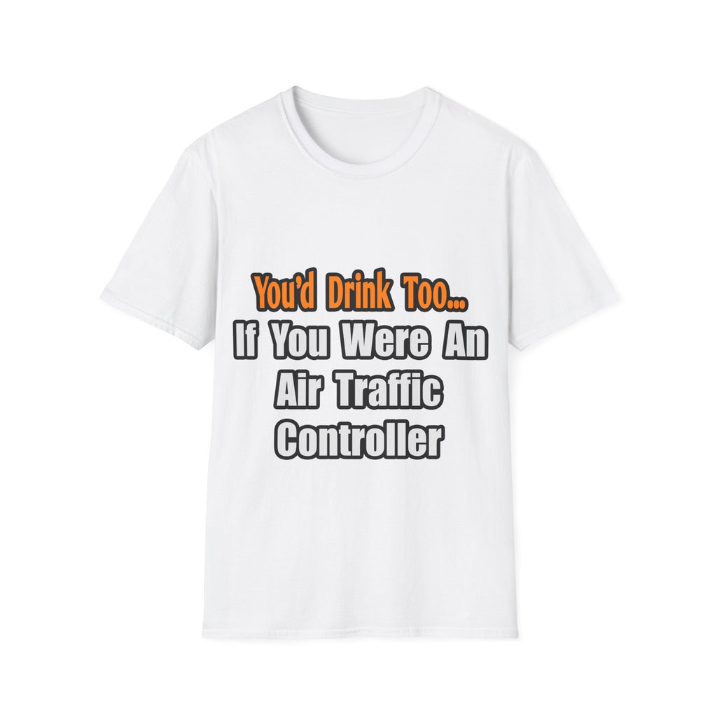 You'd Drink Too...Air Traffic Controller - Unisex Softstyle T-Shirt